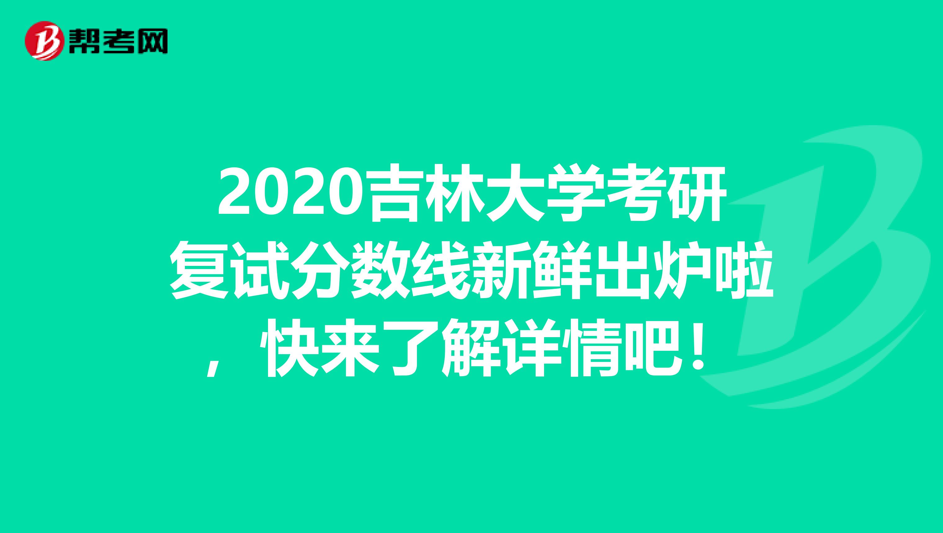 2020吉林大学考研复试分数线新鲜出炉啦，快来了解详情吧！