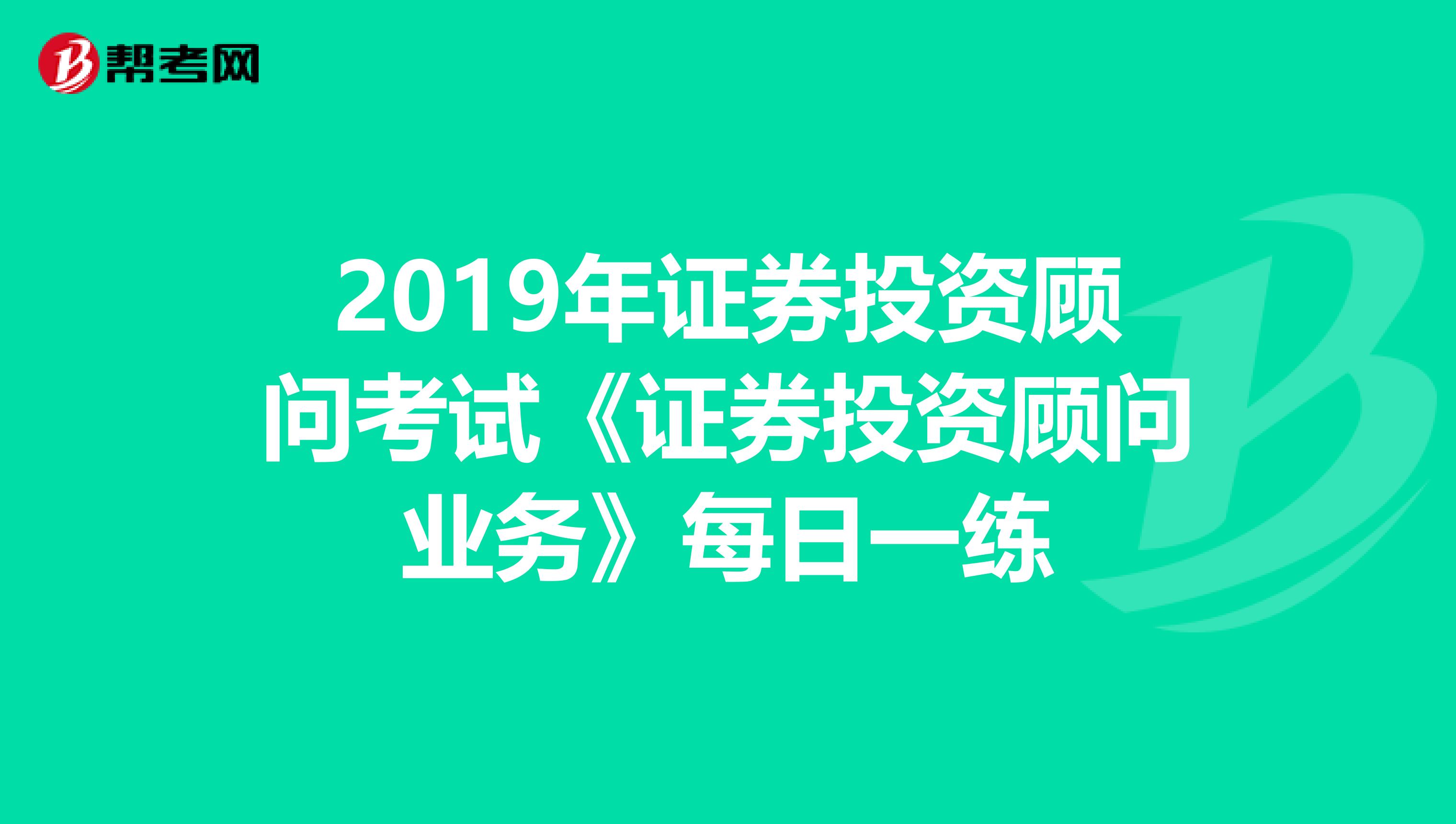2019年证券投资顾问考试《证券投资顾问业务》每日一练