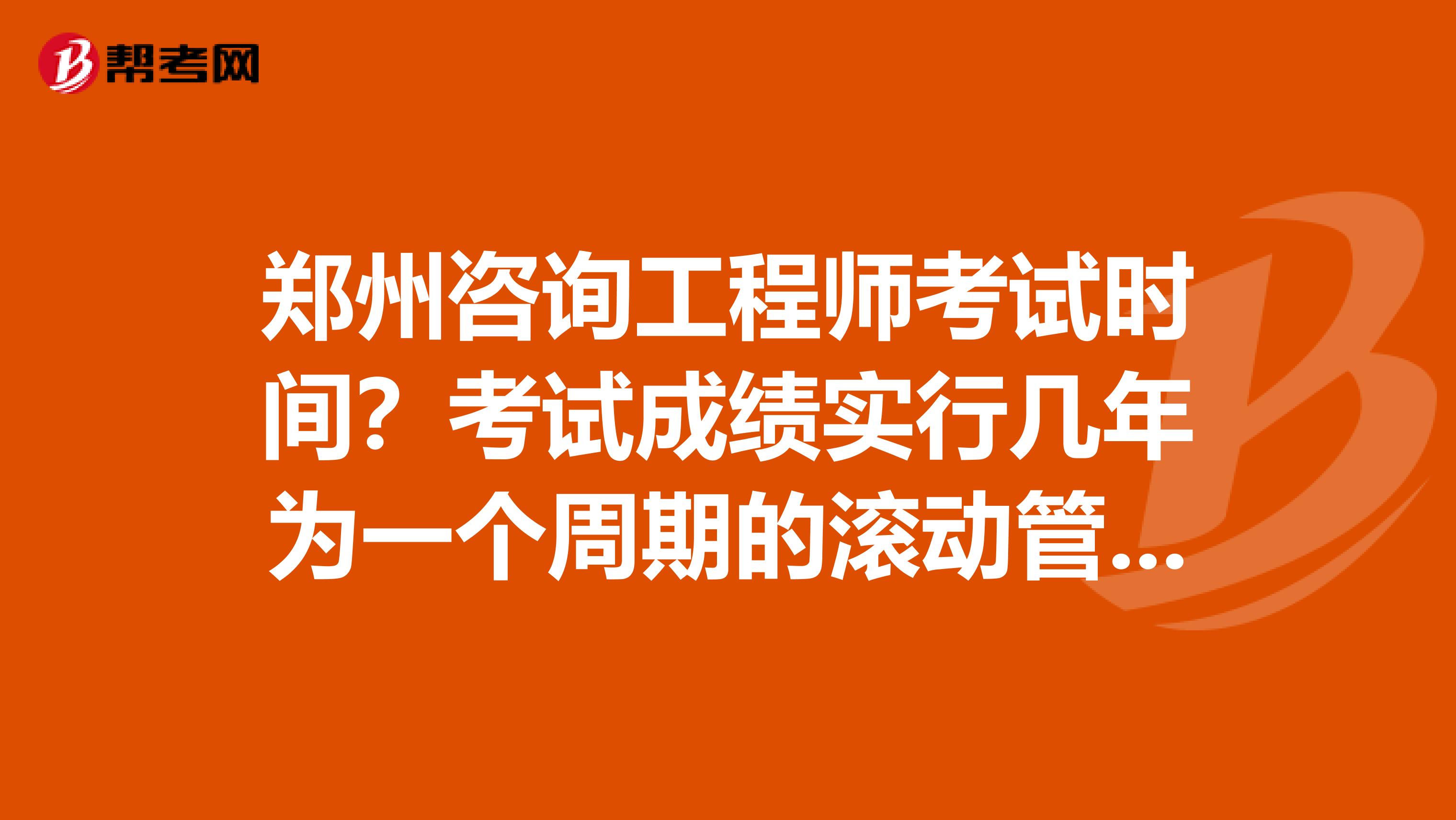 郑州咨询工程师考试时间？考试成绩实行几年为一个周期的滚动管理办法？了解一下