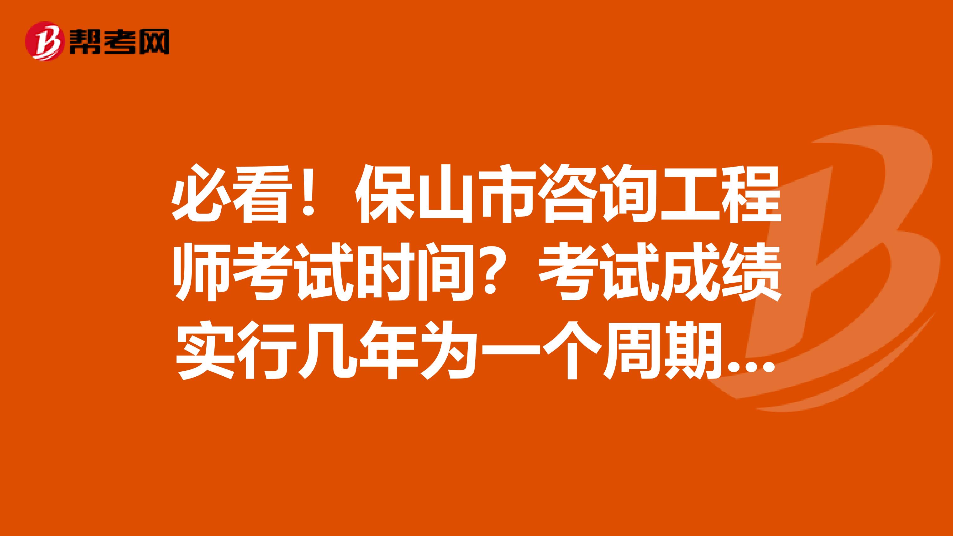 必看！保山市咨询工程师考试时间？考试成绩实行几年为一个周期的滚动管理办法