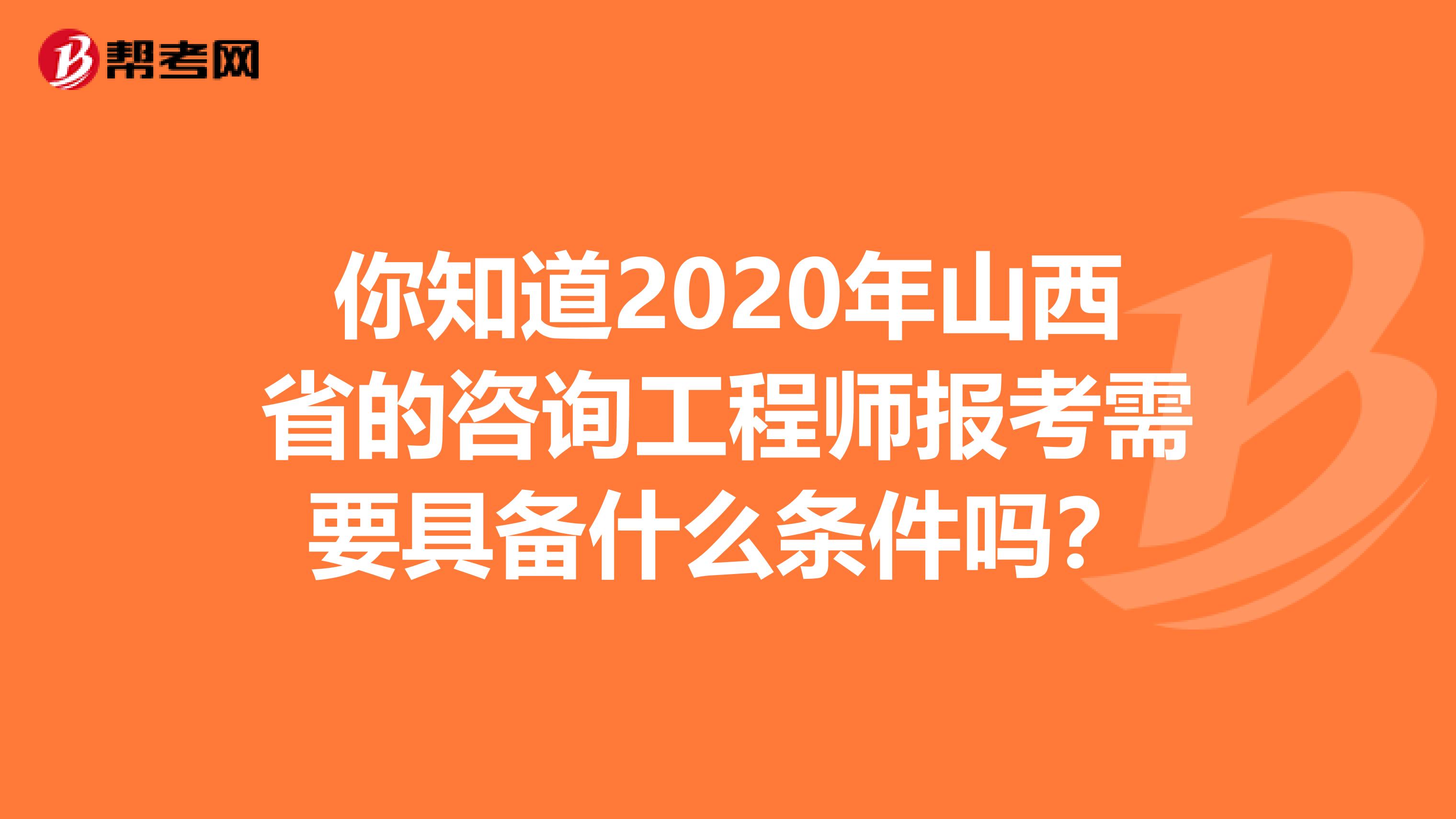 你知道2020年山西省的咨询工程师报考需要具备什么条件吗？