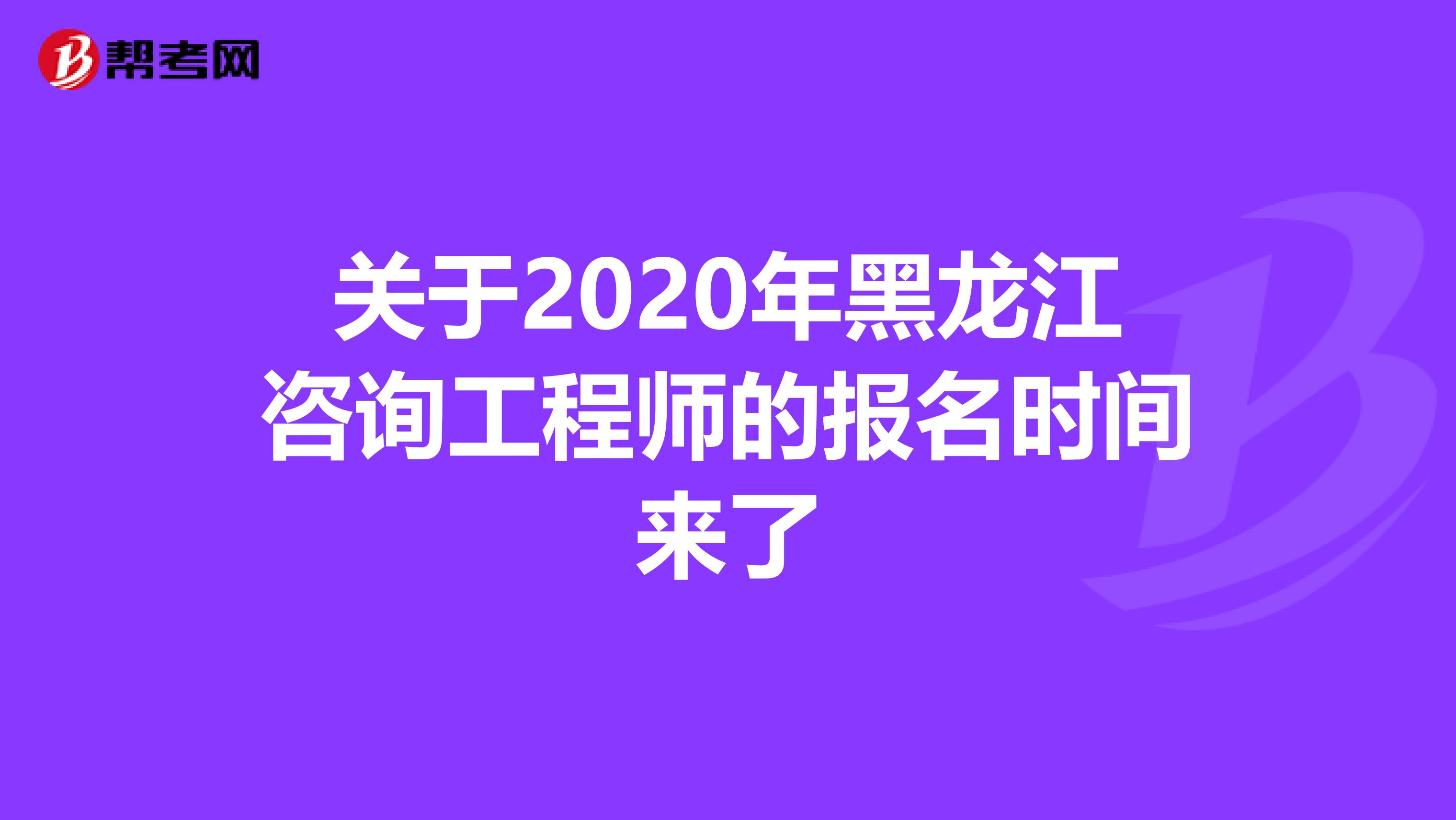 关于2020年黑龙江咨询工程师的报名时间来了