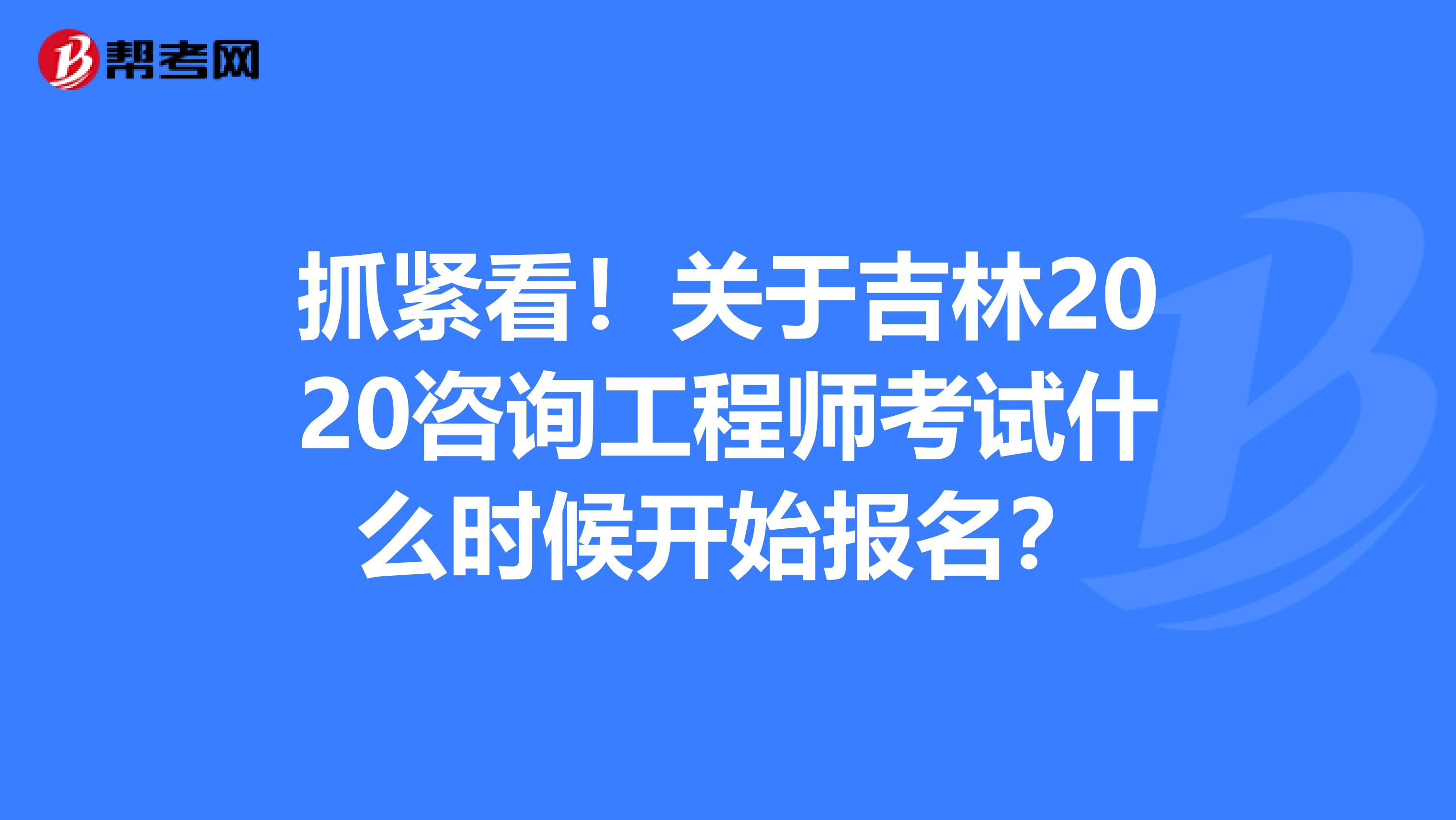 抓紧看！关于吉林2020咨询工程师考试什么时候开始报名？