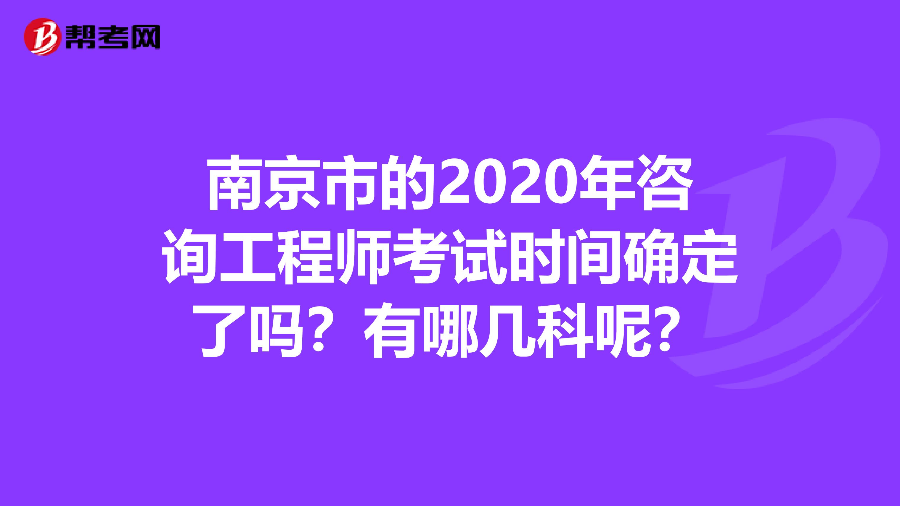 南京市的2020年咨询工程师考试时间确定了吗？有哪几科呢？