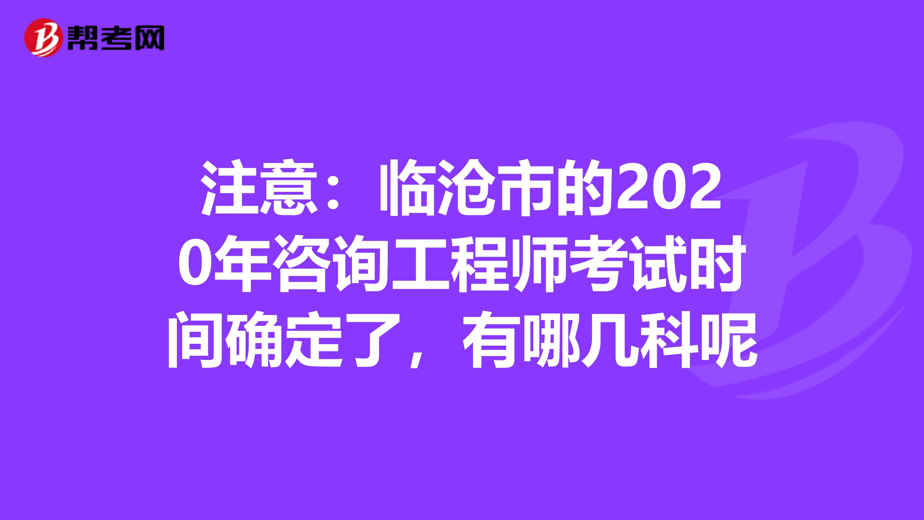 注意：临沧市的2020年咨询工程师考试时间确定了，有哪几科呢
