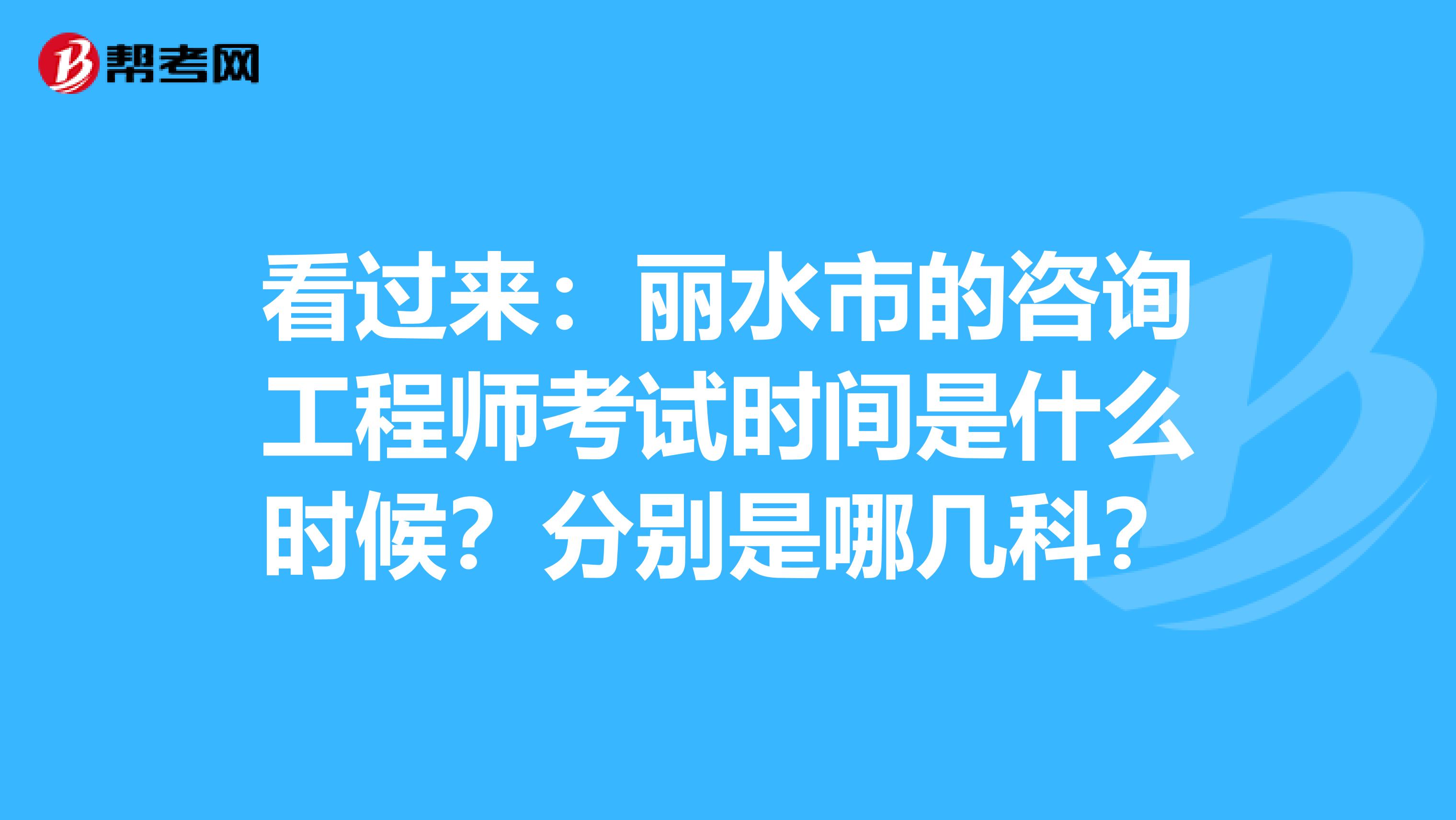 看过来：丽水市的咨询工程师考试时间是什么时候？分别是哪几科？