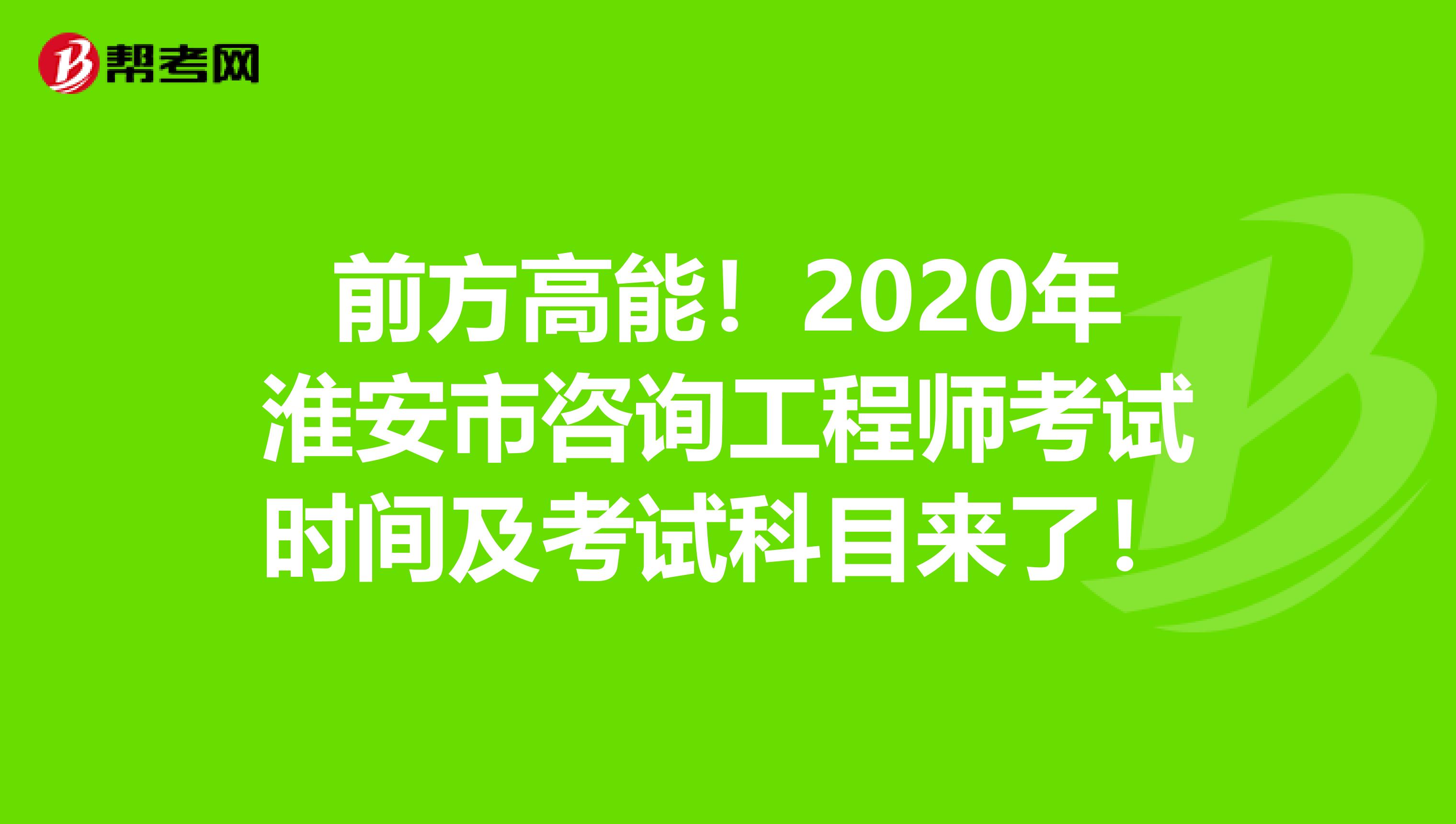 前方高能！2020年淮安市咨询工程师考试时间及考试科目来了！