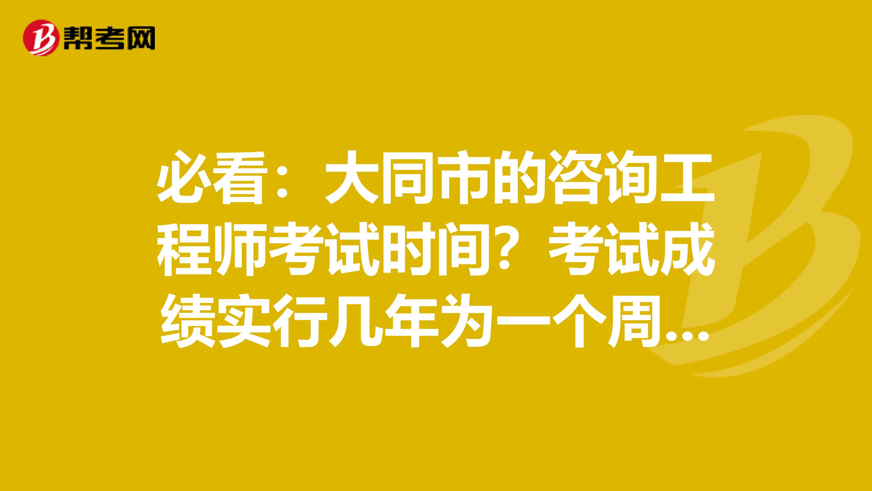必看：大同市的咨询工程师考试时间？考试成绩实行几年为一个周期的滚动管理办法？