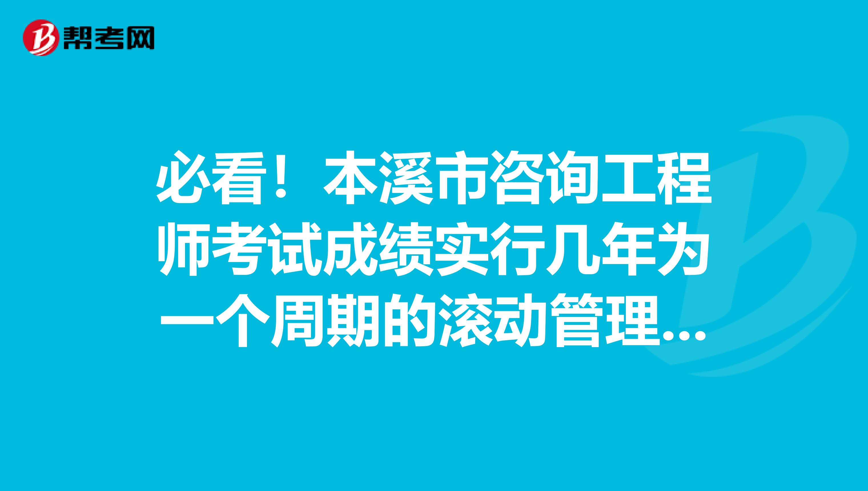 必看！本溪市咨询工程师考试成绩实行几年为一个周期的滚动管理办法