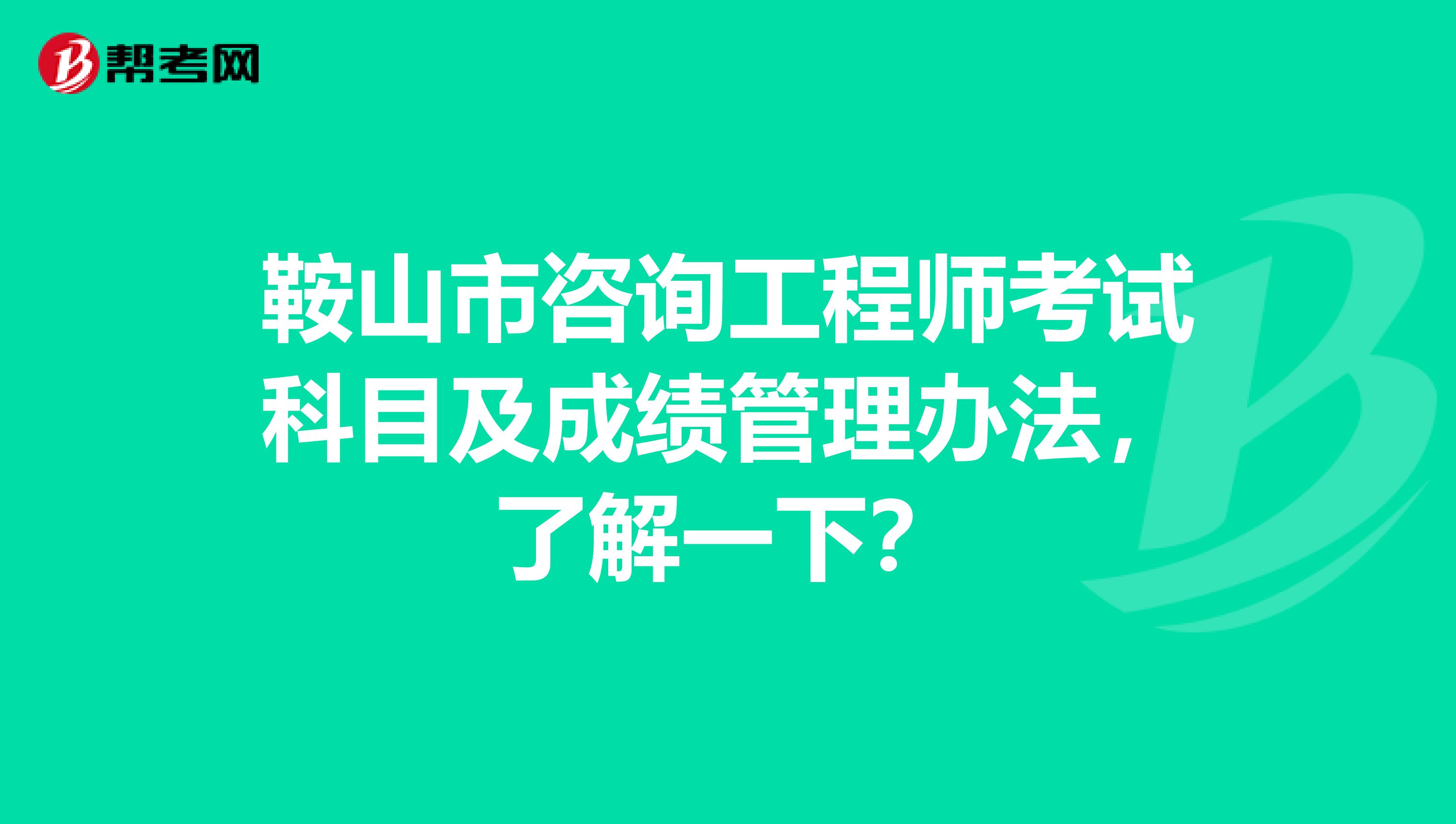 鞍山市咨询工程师考试科目及成绩管理办法，了解一下？