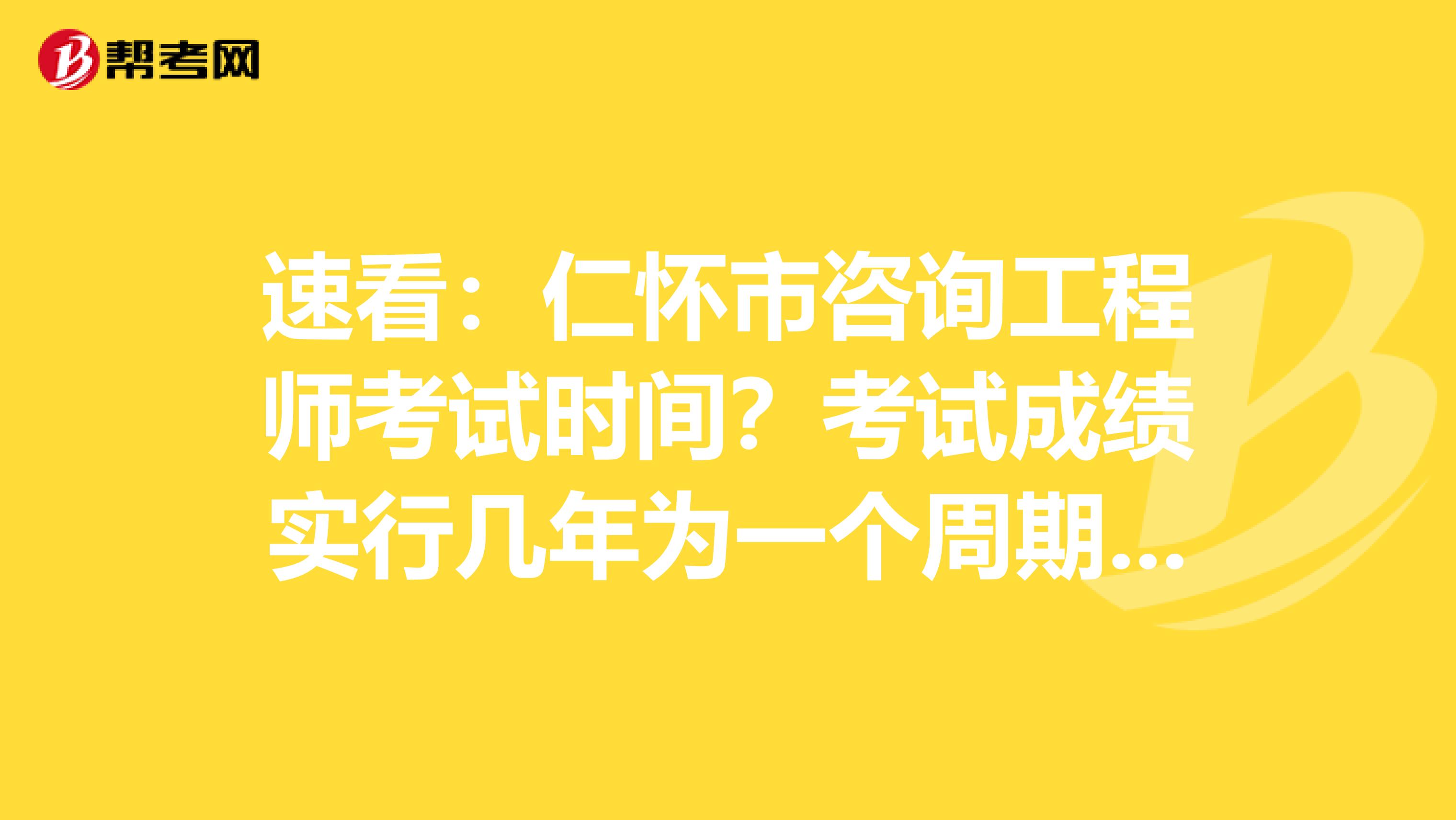 速看：仁怀市咨询工程师考试时间？考试成绩实行几年为一个周期的滚动管理办法？