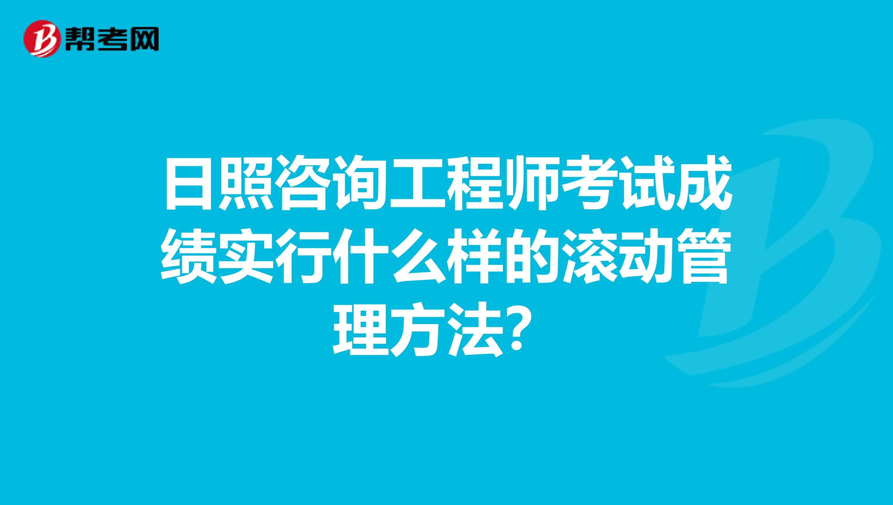 日照咨询工程师考试成绩实行什么样的滚动管理方法？
