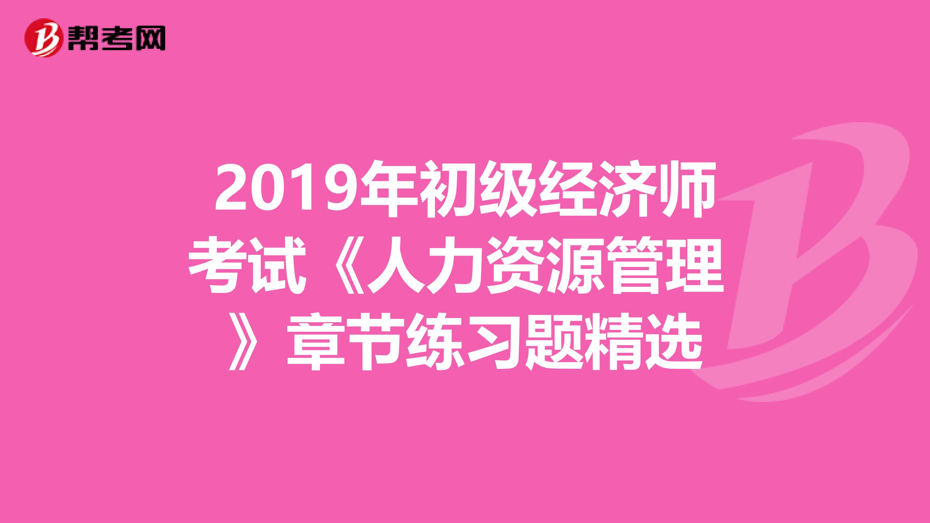 2019年初级经济师考试《人力资源管理 》章节练习题精选