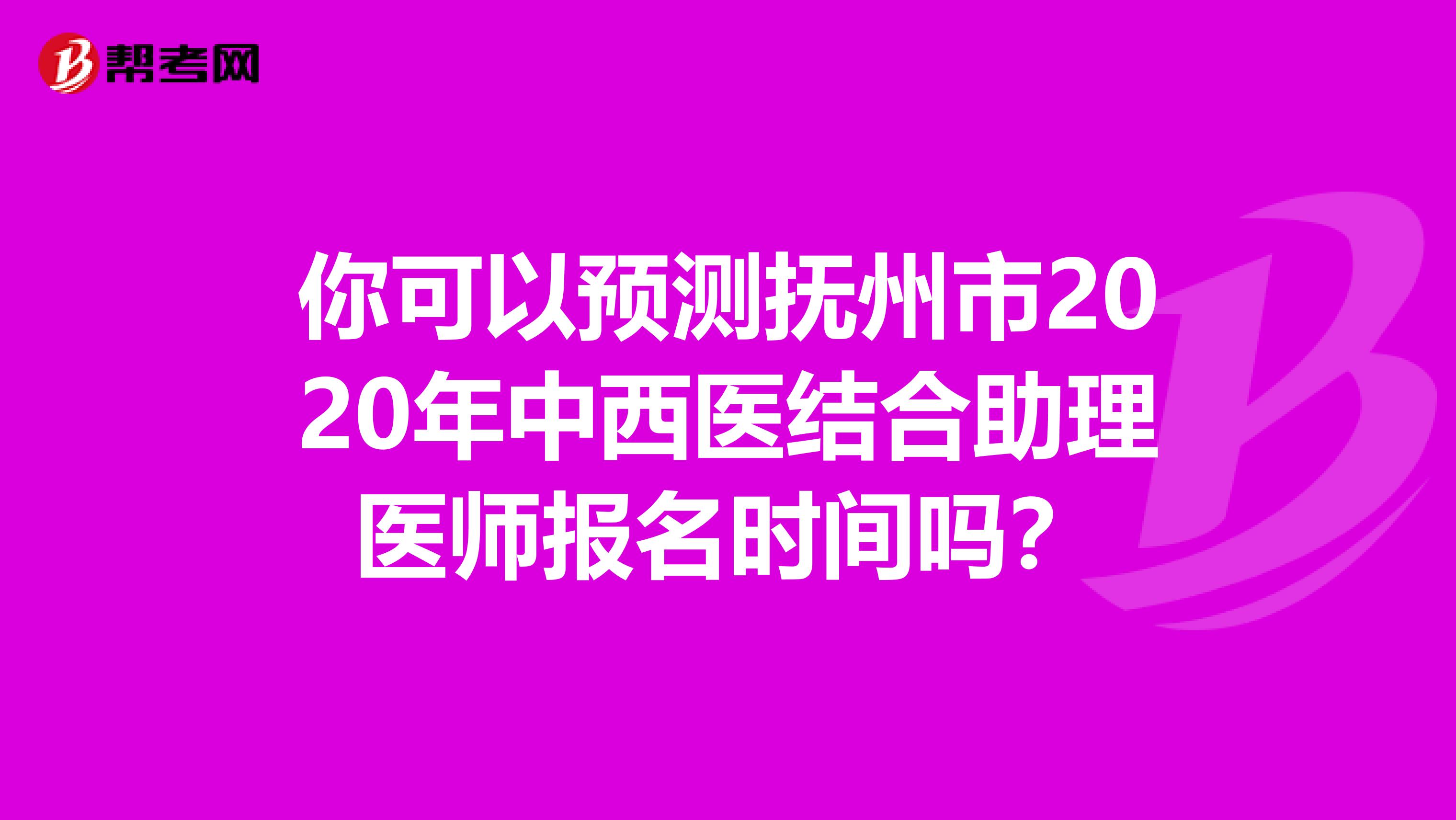 你可以预测抚州市2020年中西医结合助理医师报名时间吗？