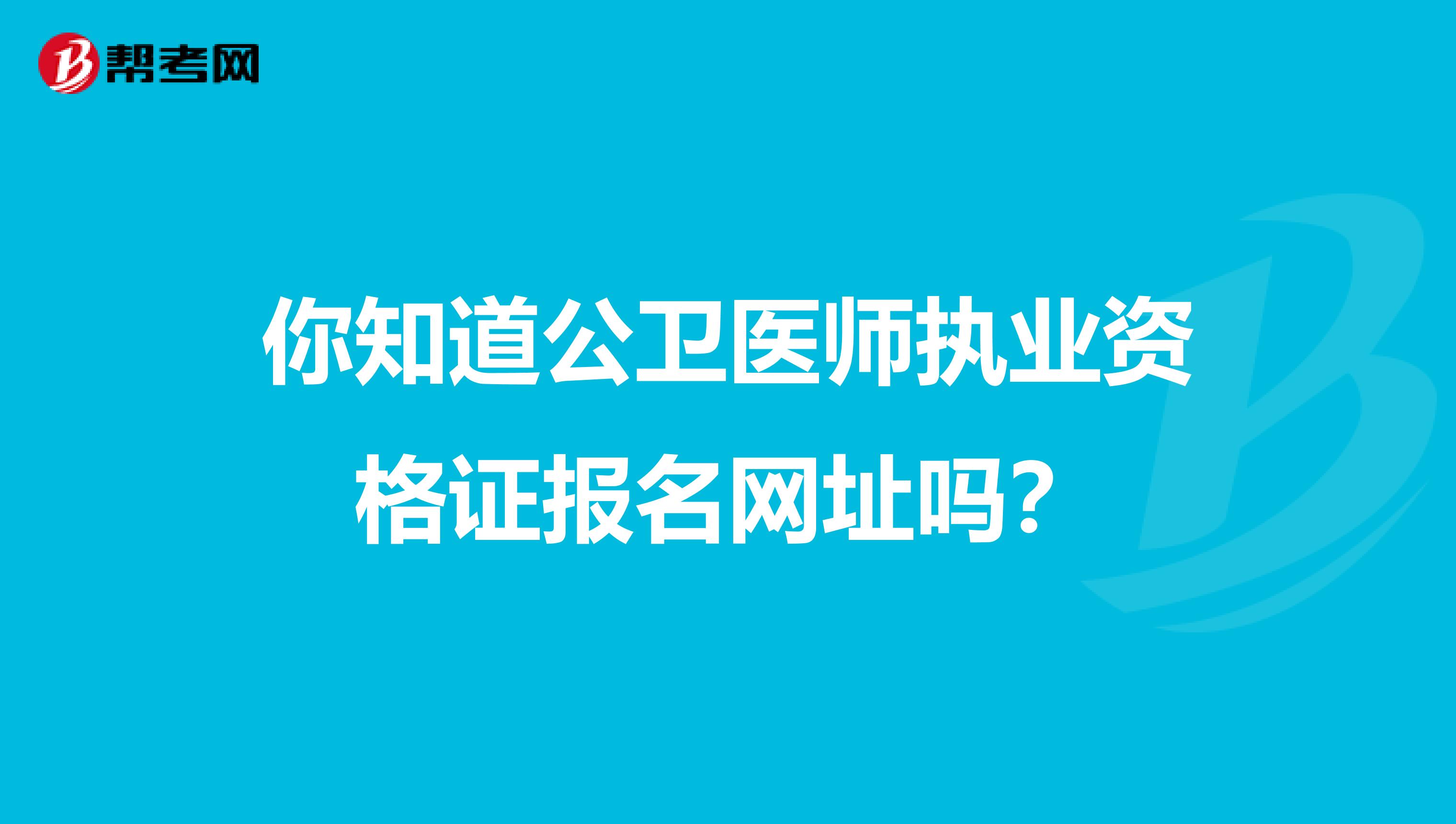 你知道公卫医师执业资格证报名网址吗？