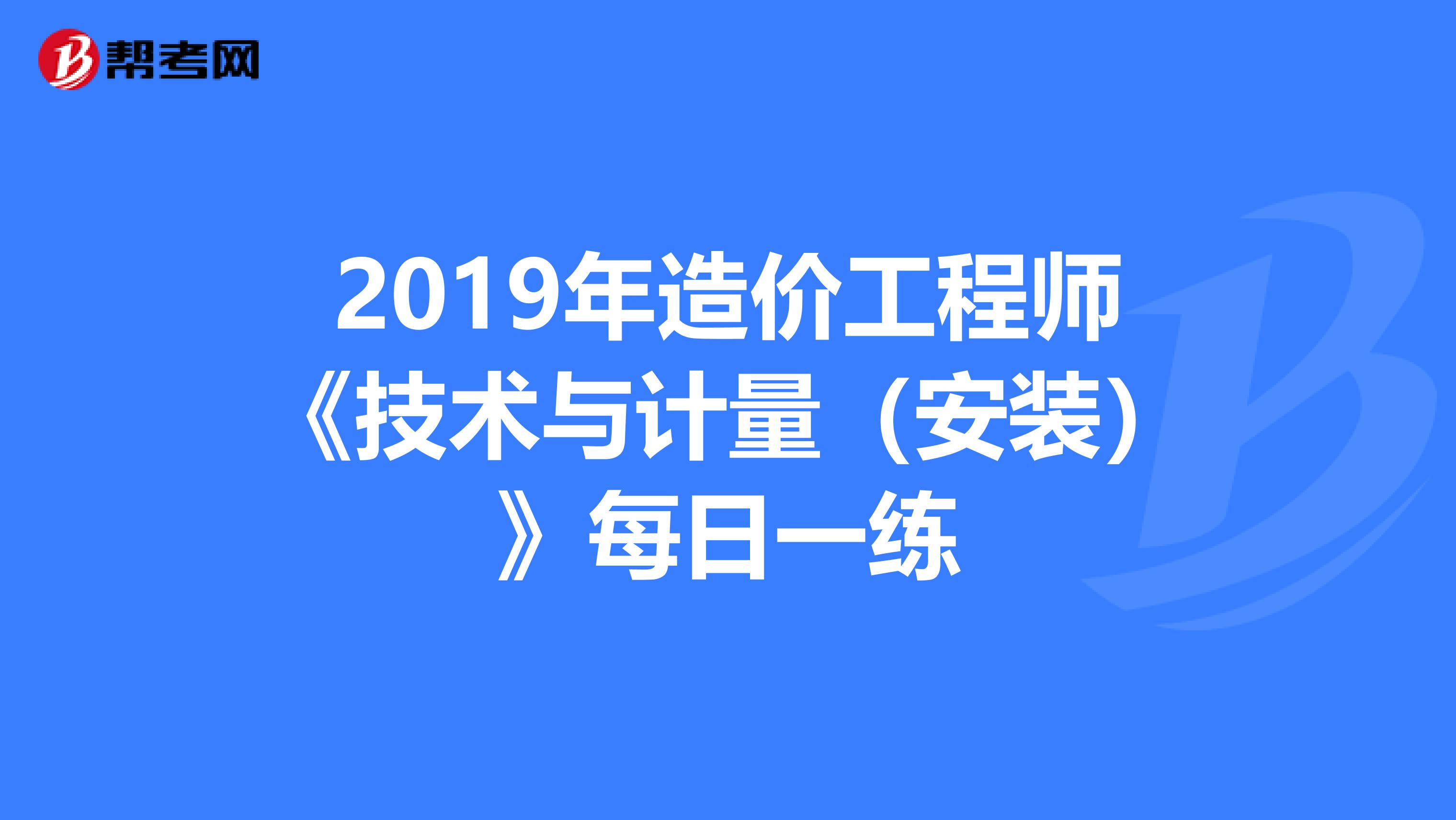 2019年造价工程师《技术与计量（安装）》每日一练