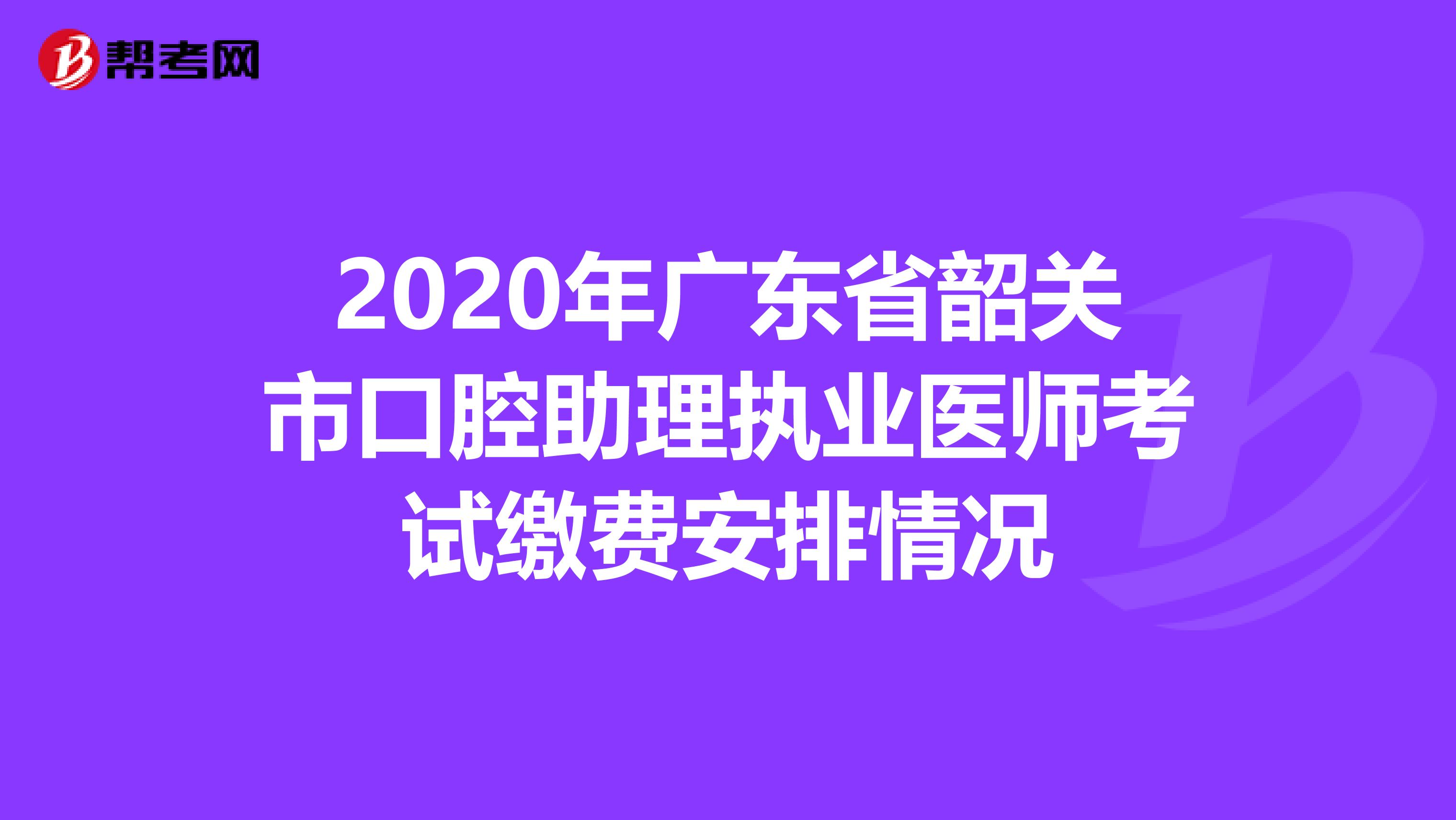 2020年广东省韶关市口腔助理执业医师考试缴费安排情况