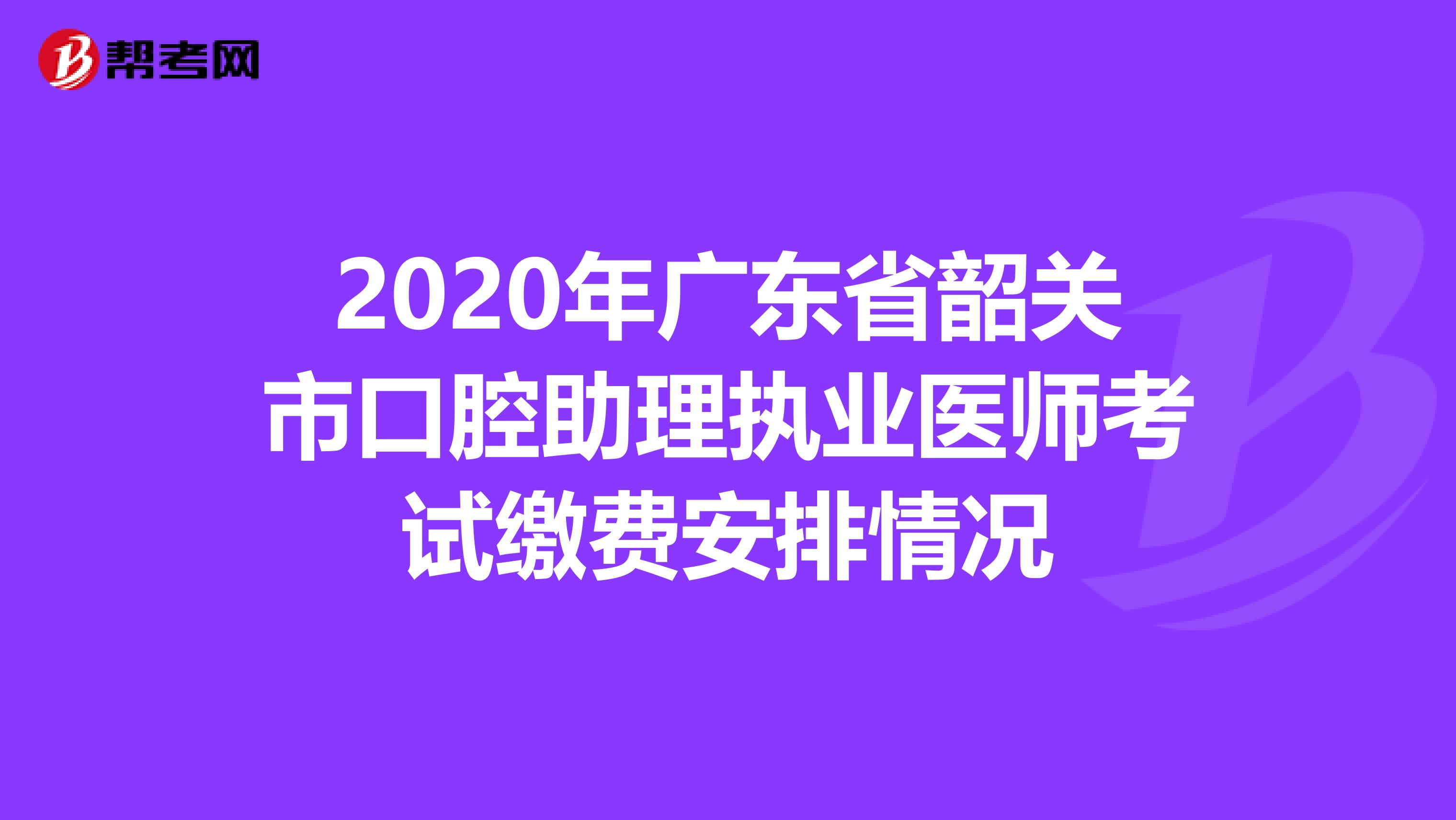 2020年广东省韶关市口腔助理执业医师考试缴费安排情况