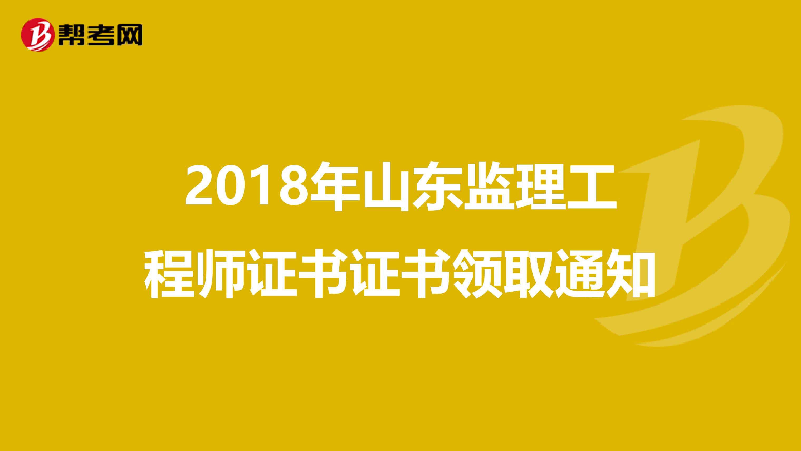 2018年山东监理工程师证书证书领取通知