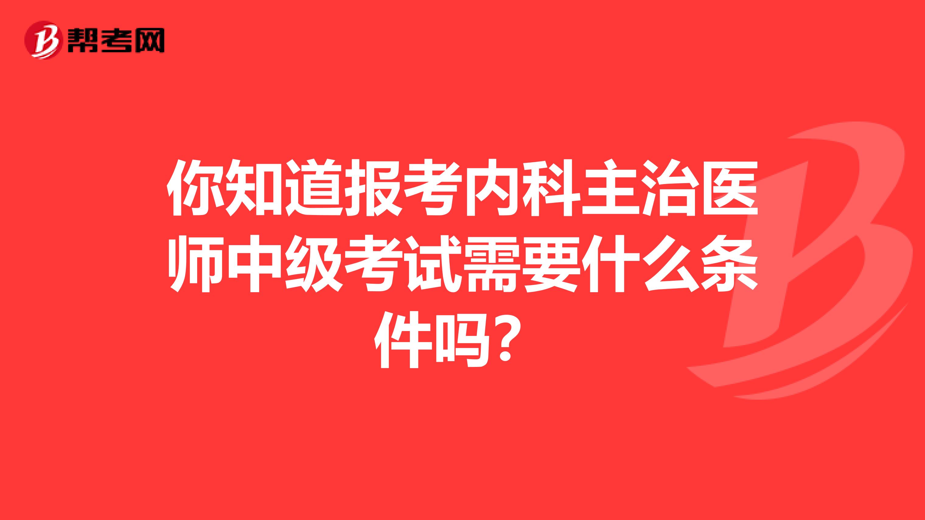 你知道报考内科主治医师中级考试需要什么条件吗？