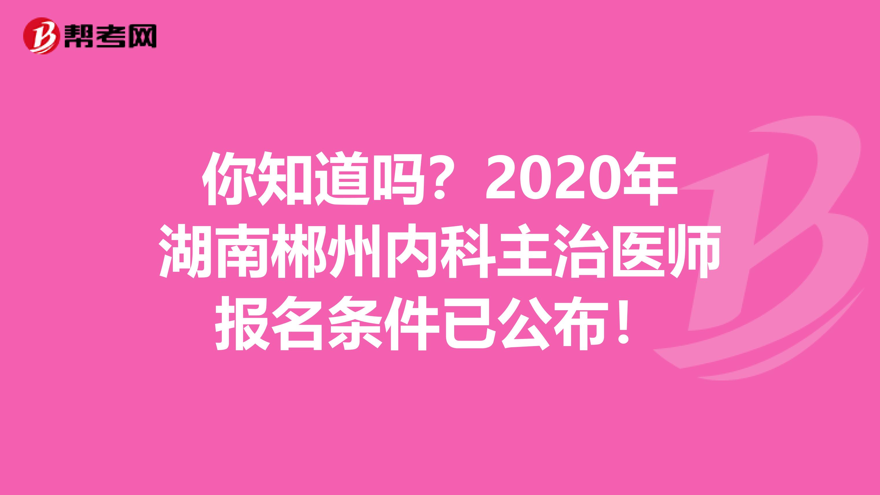 你知道吗？2020年湖南郴州内科主治医师报名条件已公布！