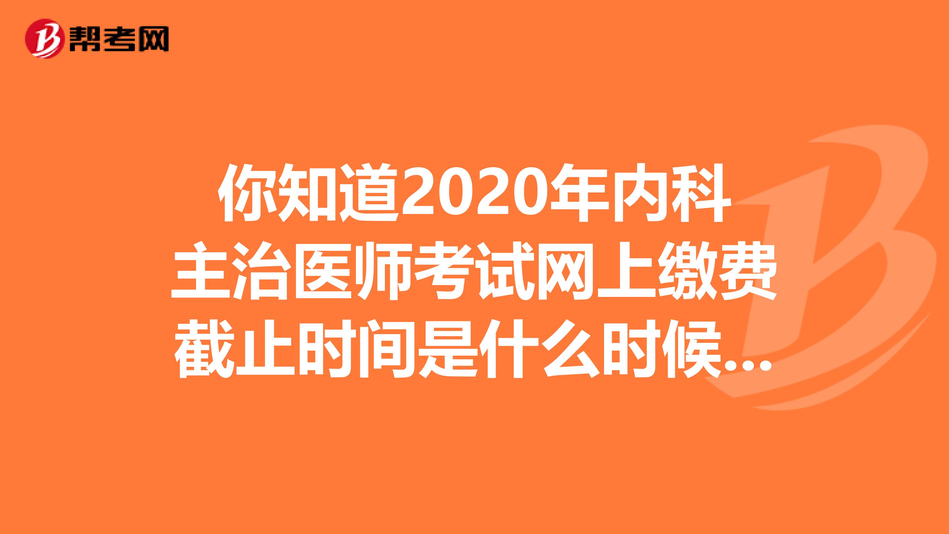你知道2020年内科主治医师考试网上缴费截止时间是什么时候吗？