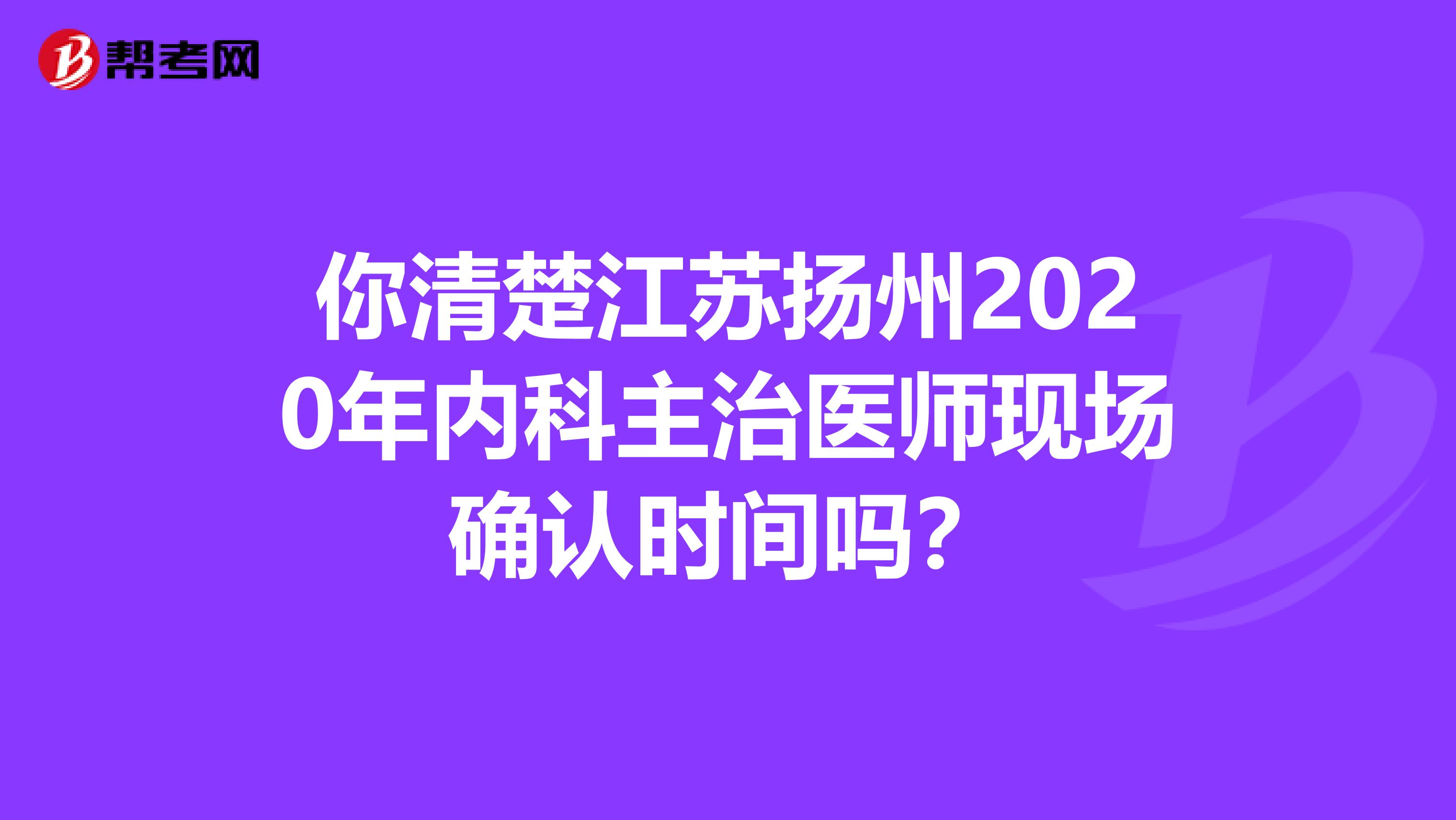 你清楚江苏扬州2020年内科主治医师现场确认时间吗？