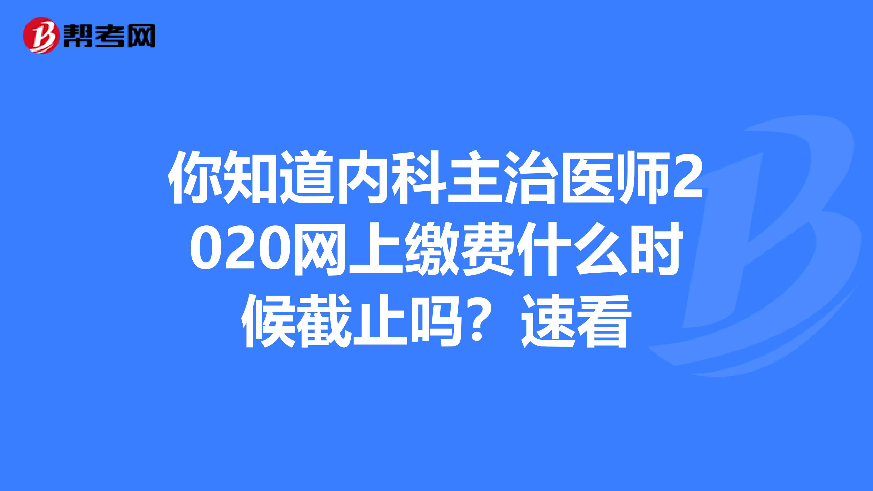 你知道内科主治医师2020网上缴费什么时候截止吗？速看