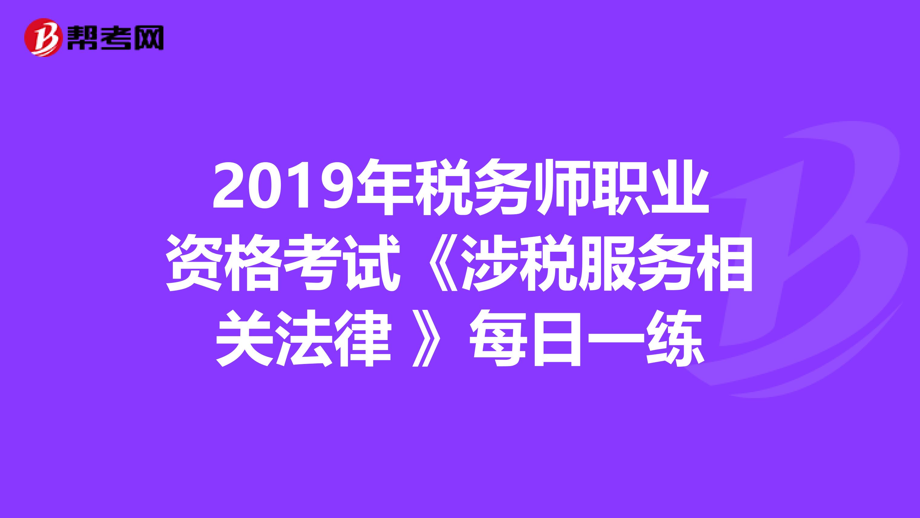 2019年税务师职业资格考试《涉税服务相关法律 》每日一练
