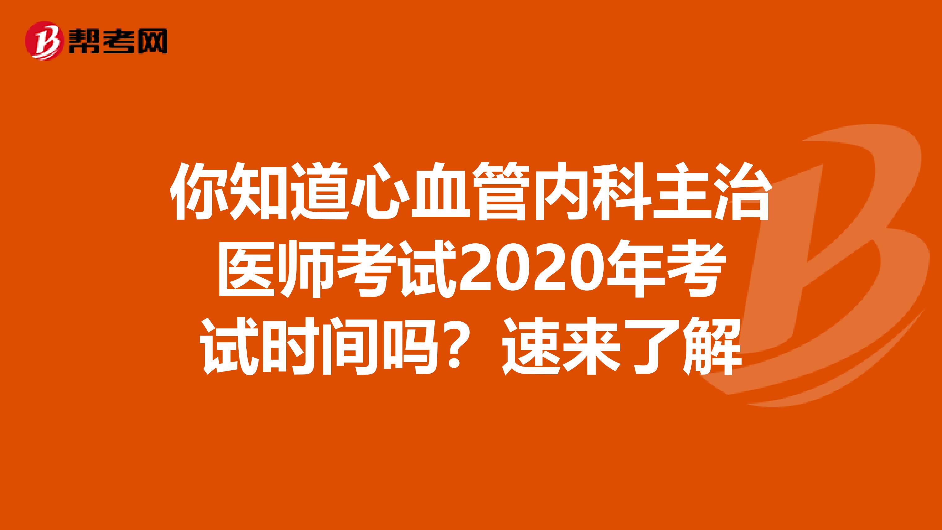 你知道心血管内科主治医师考试2020年考试时间吗？速来了解