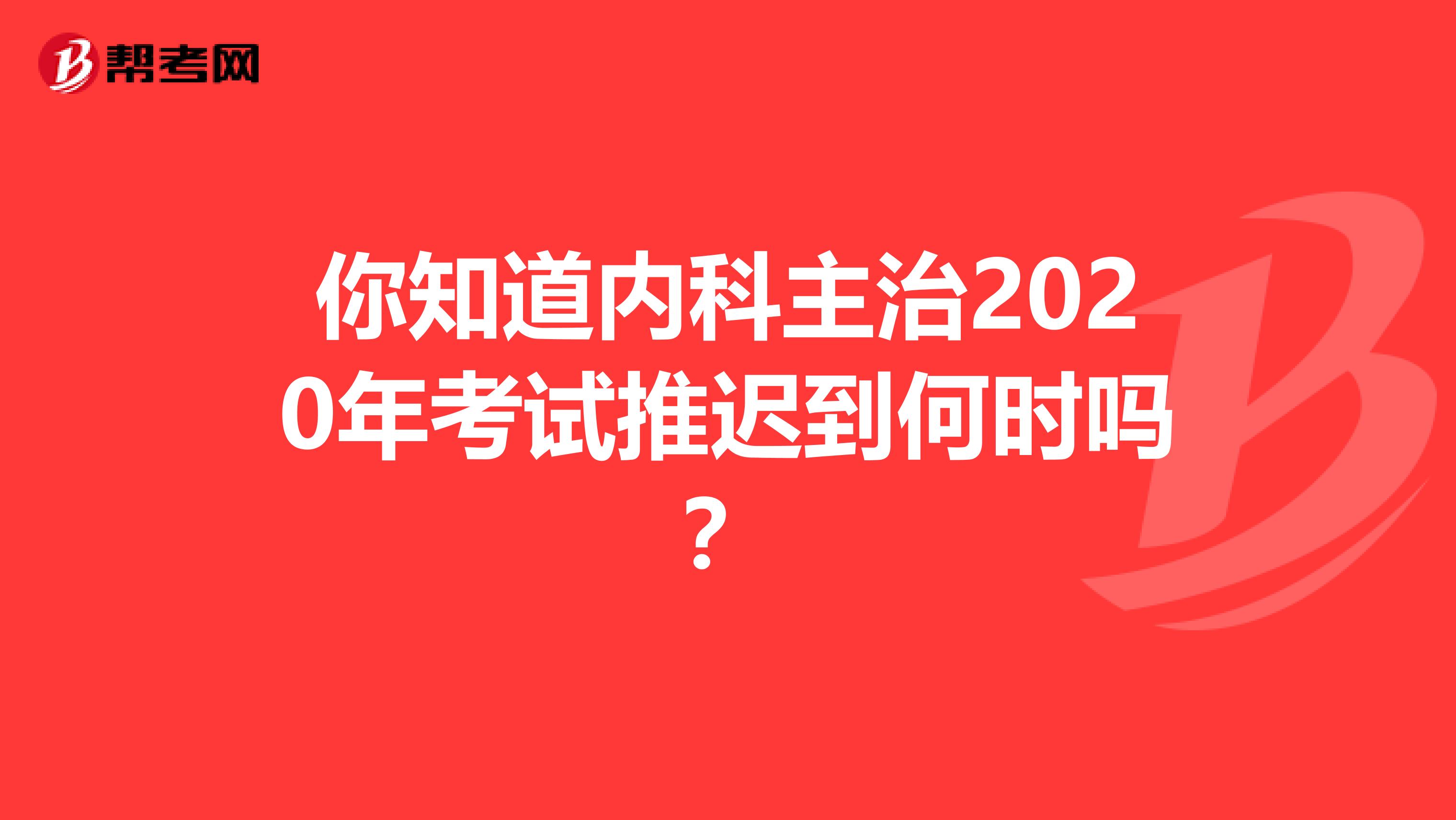 你知道内科主治2020年考试推迟到何时吗？