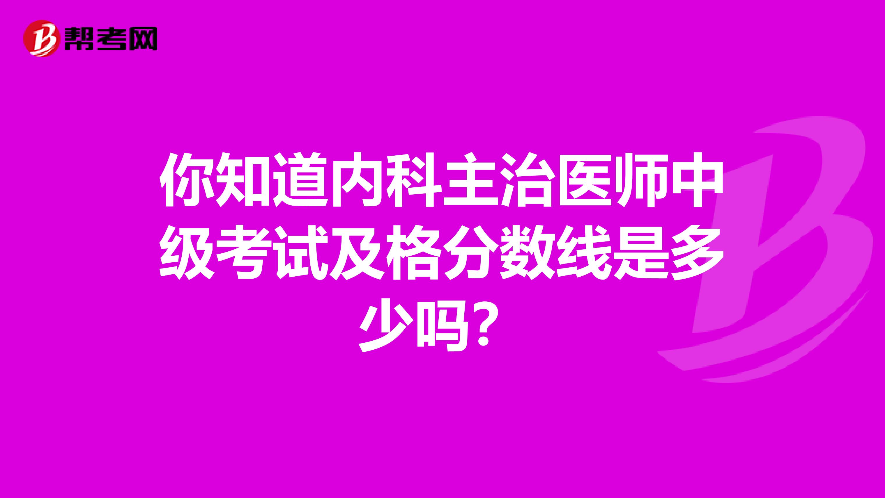 你知道内科主治医师中级考试及格分数线是多少吗？