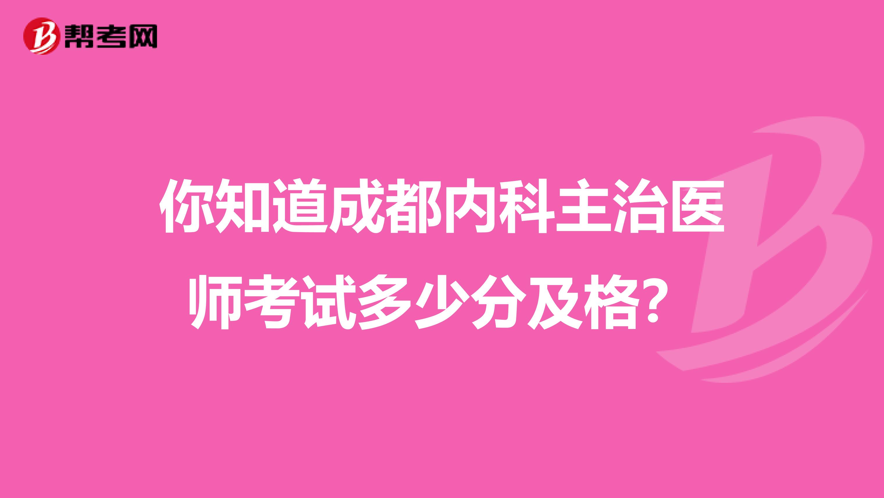 你知道成都内科主治医师考试多少分及格？