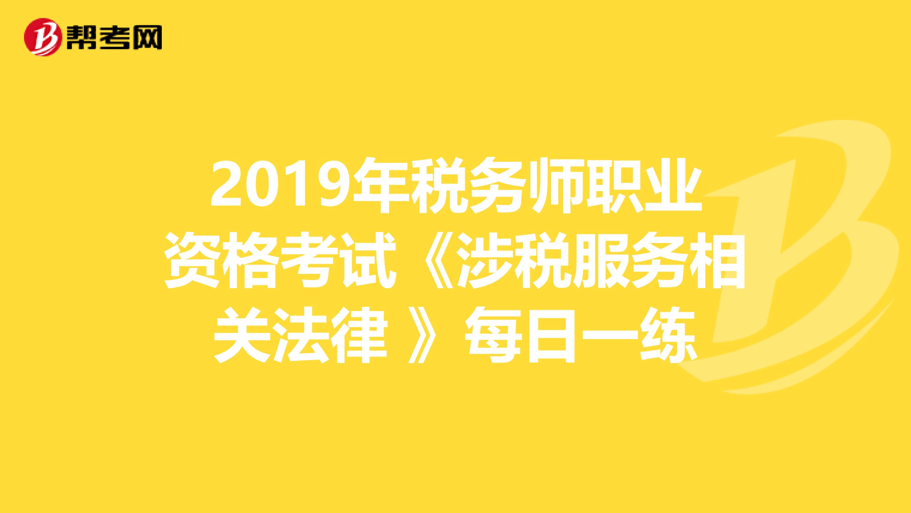 2019年税务师职业资格考试《涉税服务相关法律 》每日一练