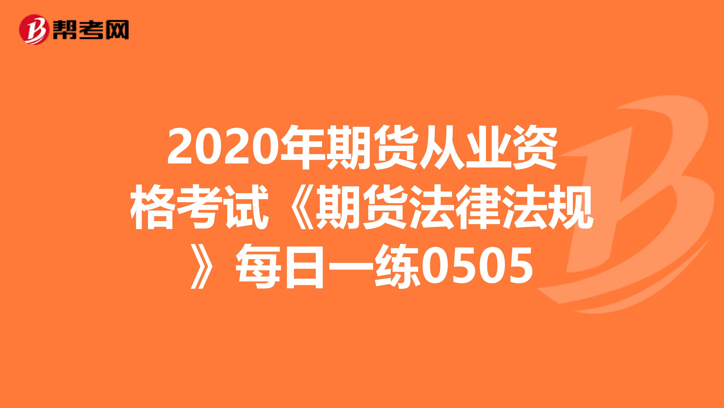 2020年期货从业资格考试《期货法律法规》每日一练0505