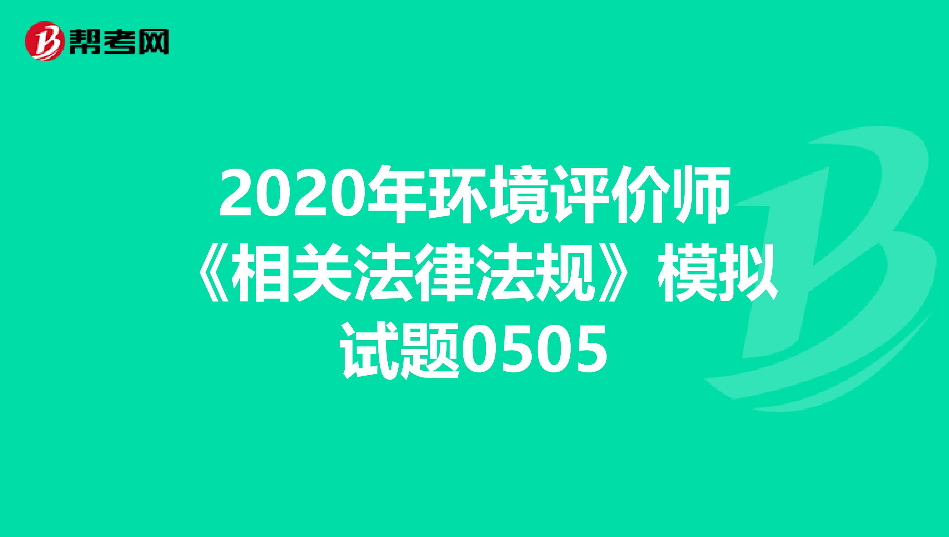2020年环境评价师《相关法律法规》模拟试题0505