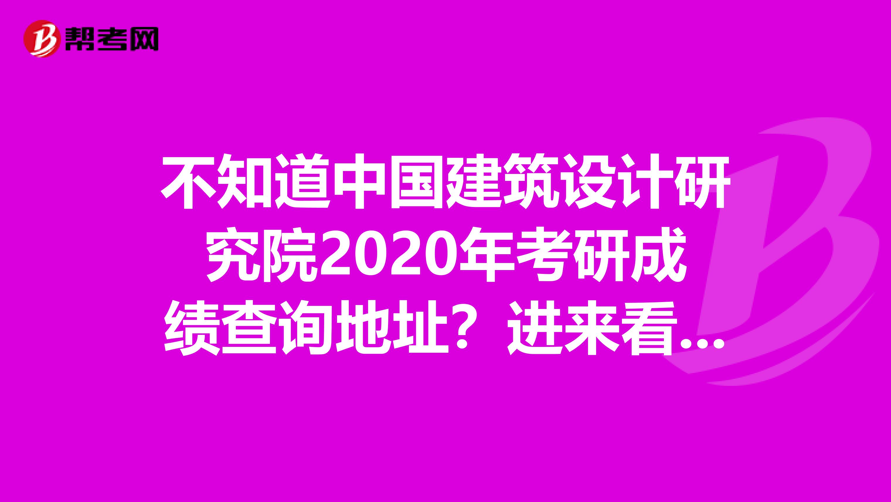 不知道中国建筑设计研究院2020年考研成绩查询地址？进来看看！