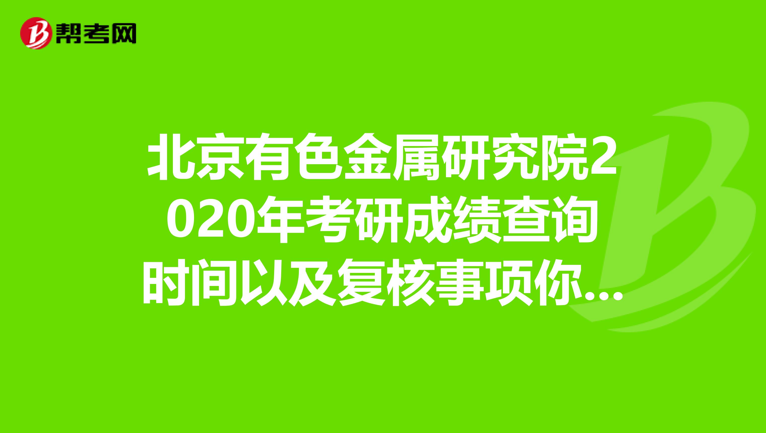 北京有色金属研究院2020年考研成绩查询时间以及复核事项你都知道吗？