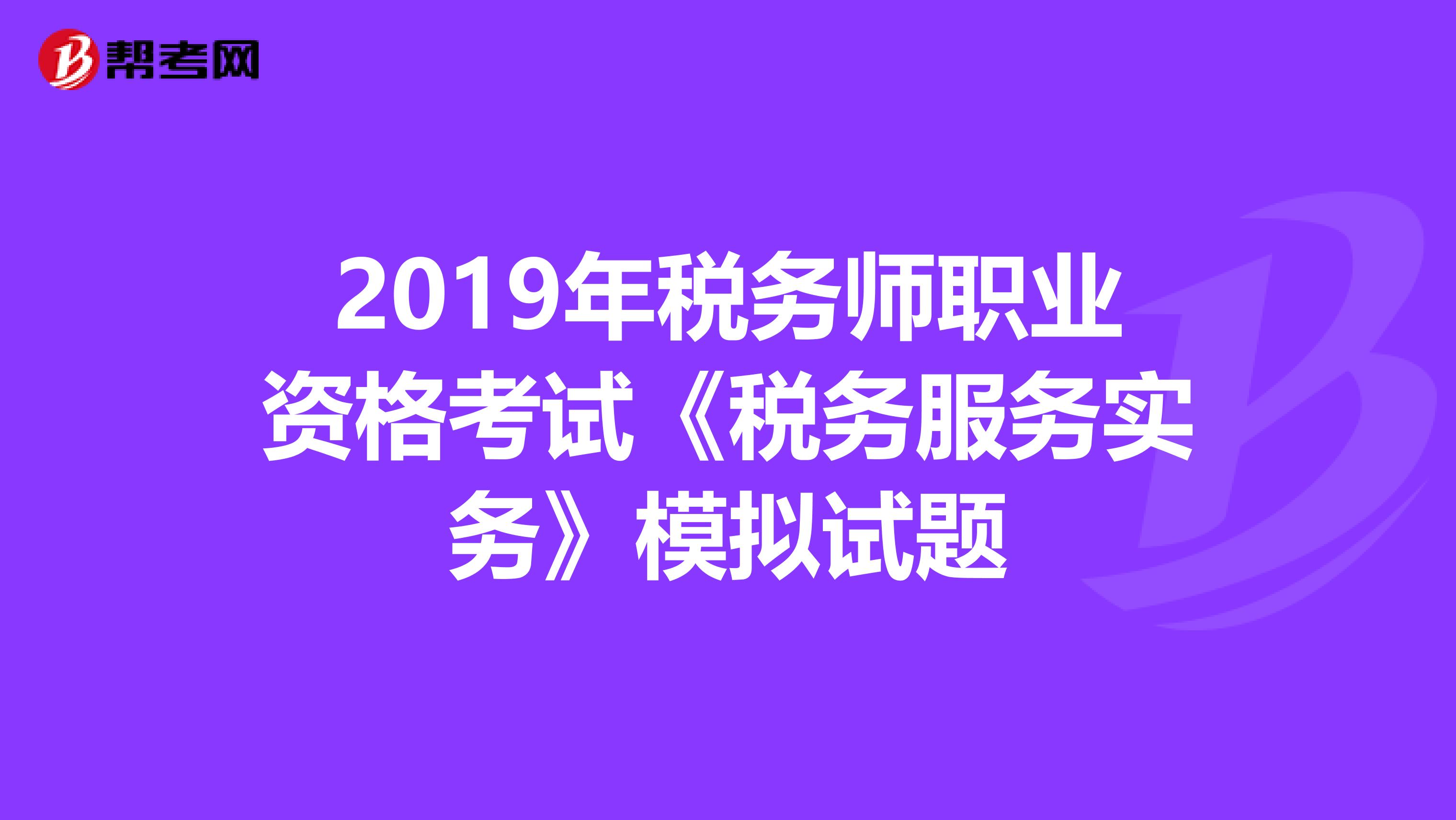 2019年税务师职业资格考试《税务服务实务》模拟试题