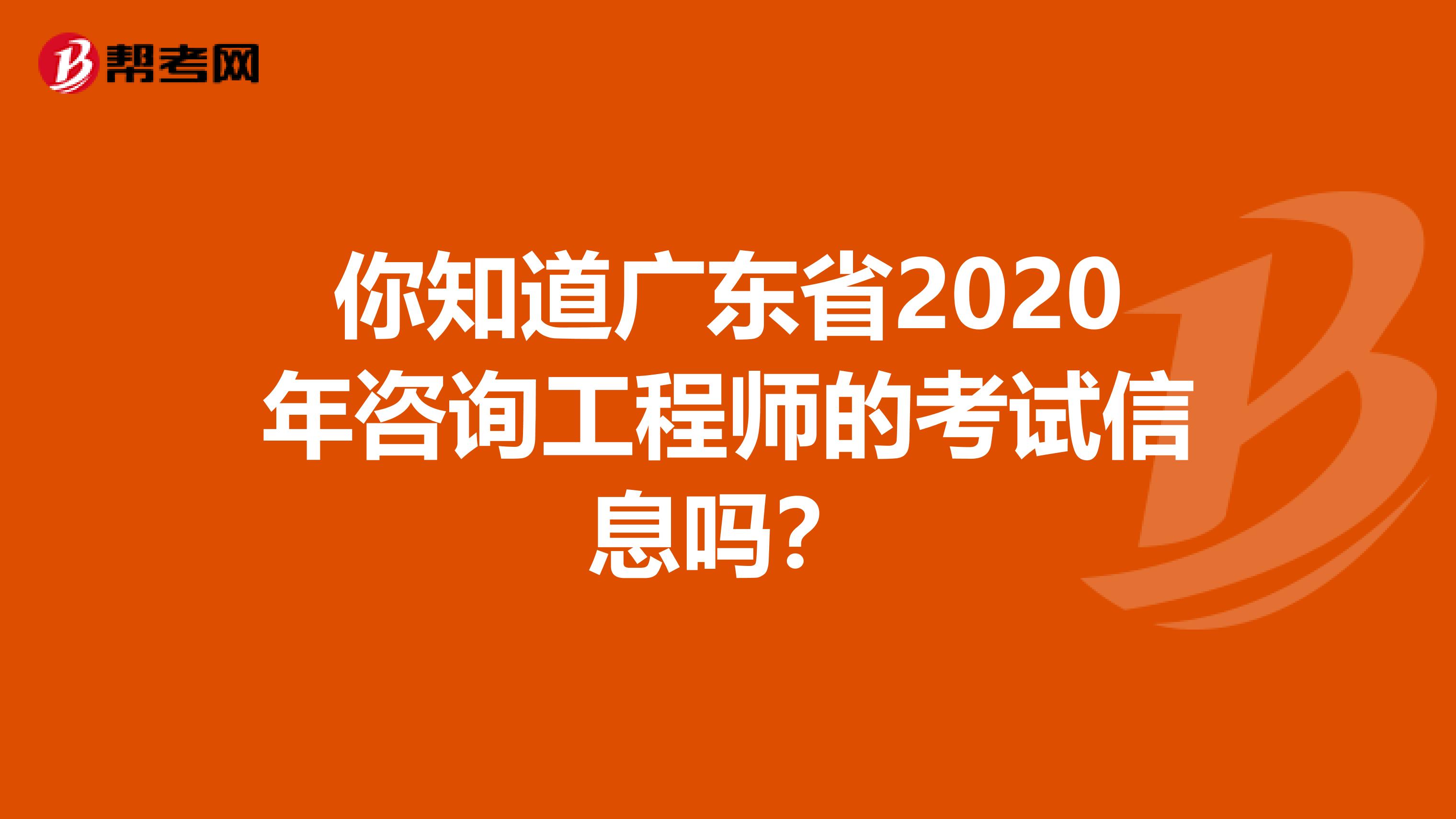 你知道广东省2020年咨询工程师的考试信息吗？