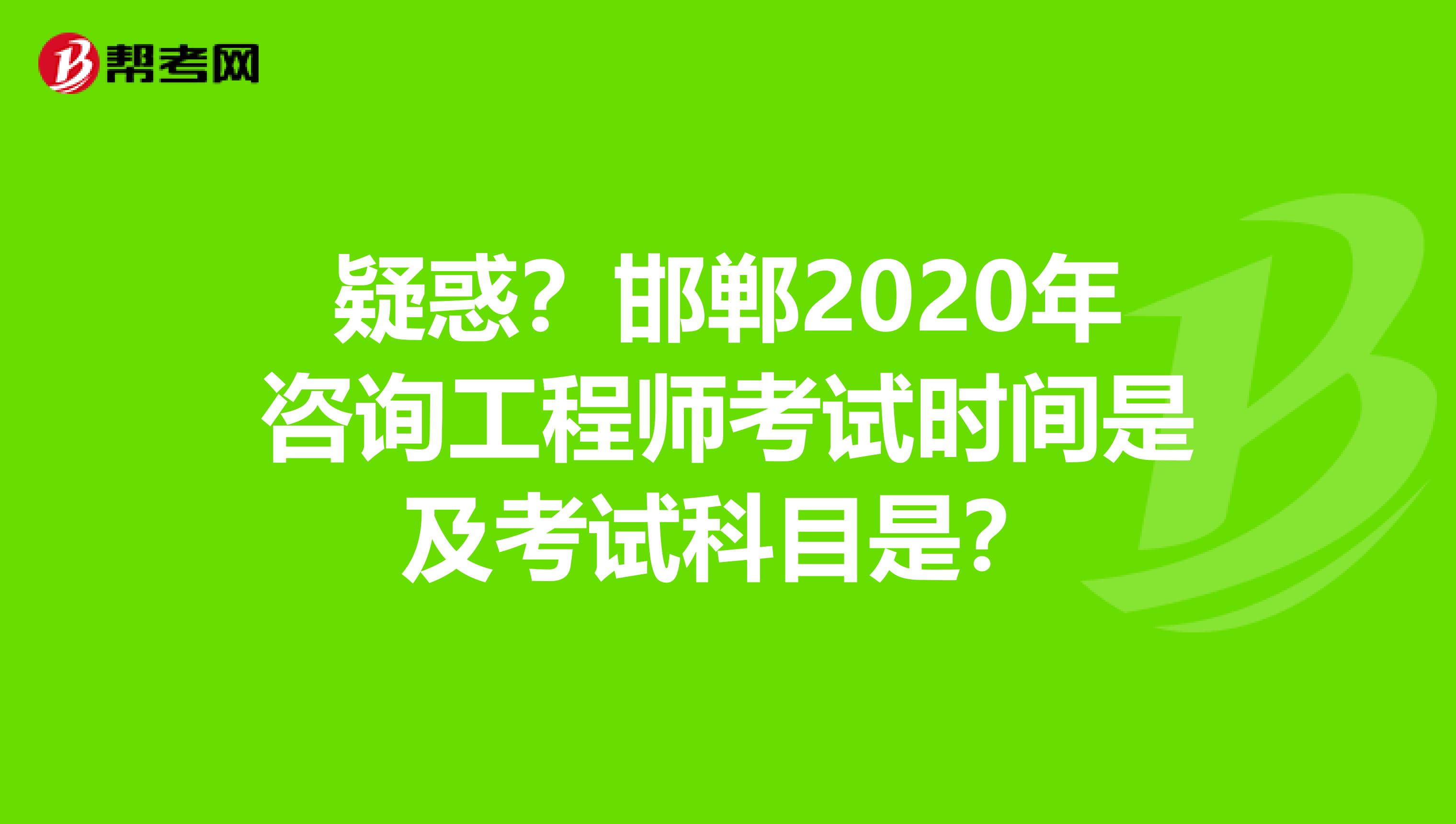 疑惑？邯郸2020年咨询工程师考试时间是及考试科目是？