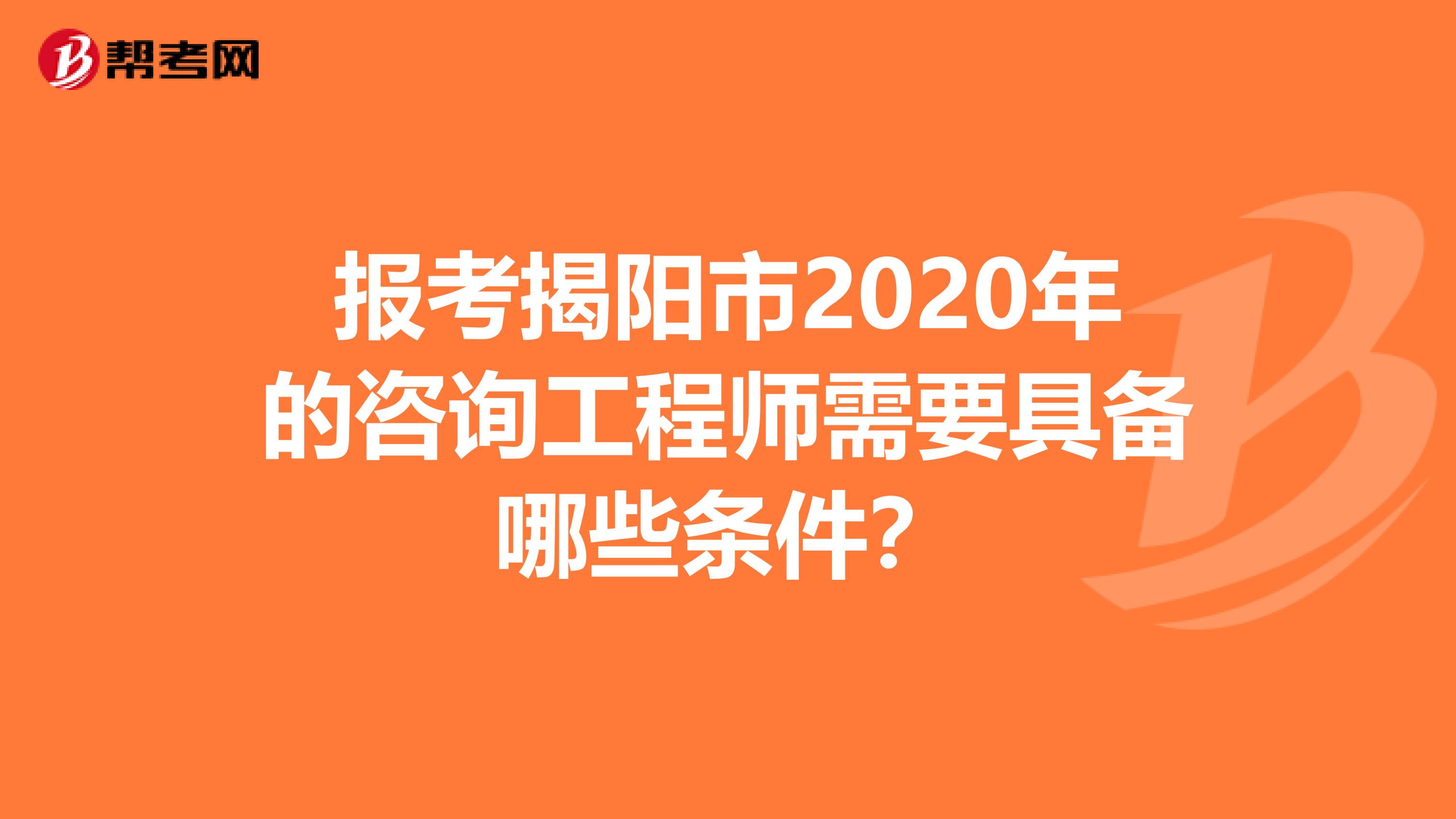 报考揭阳市2020年的咨询工程师需要具备哪些条件？