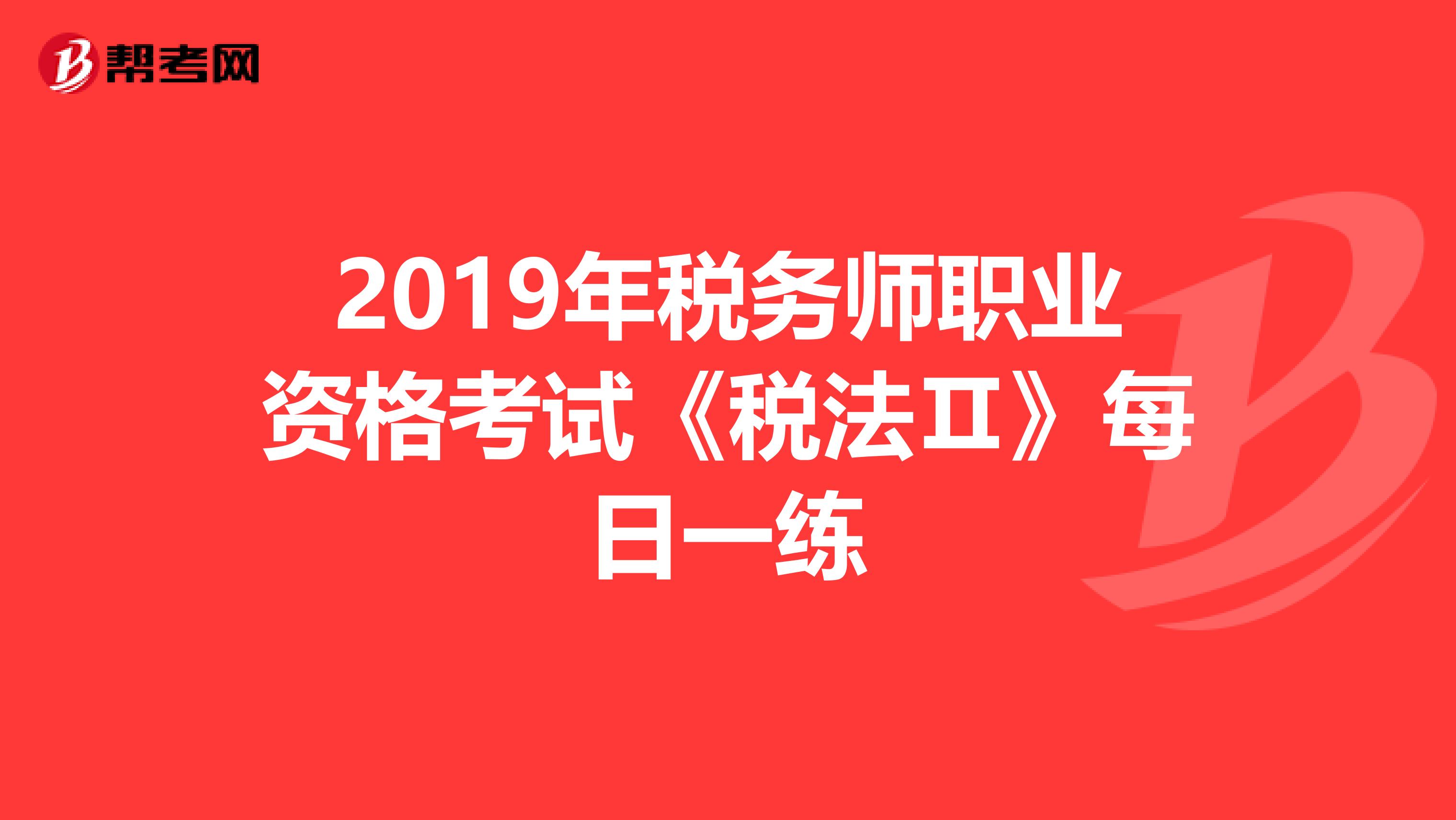 2019年税务师职业资格考试《税法Ⅱ》每日一练
