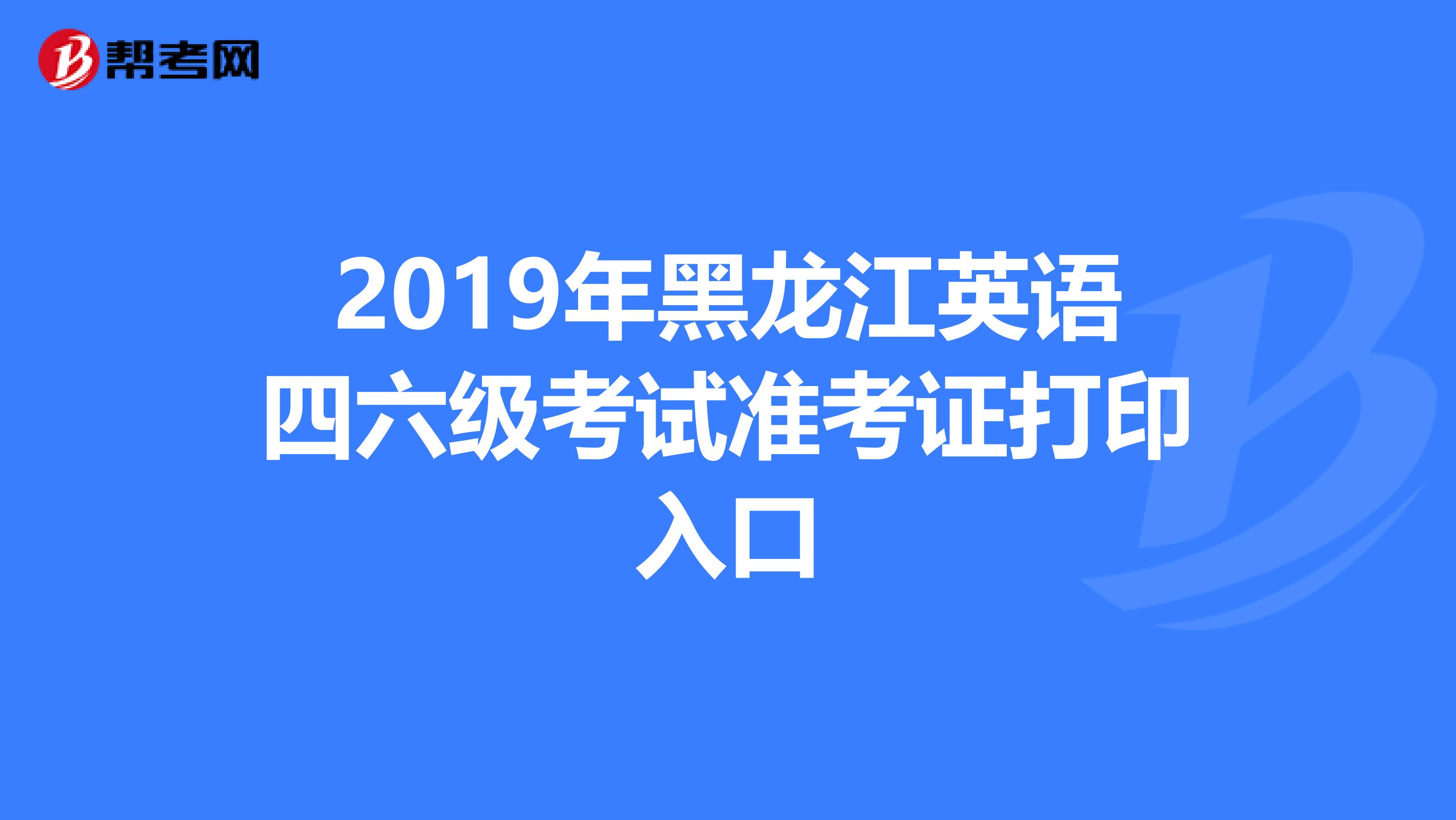 2019年黑龙江英语四六级考试准考证打印入口