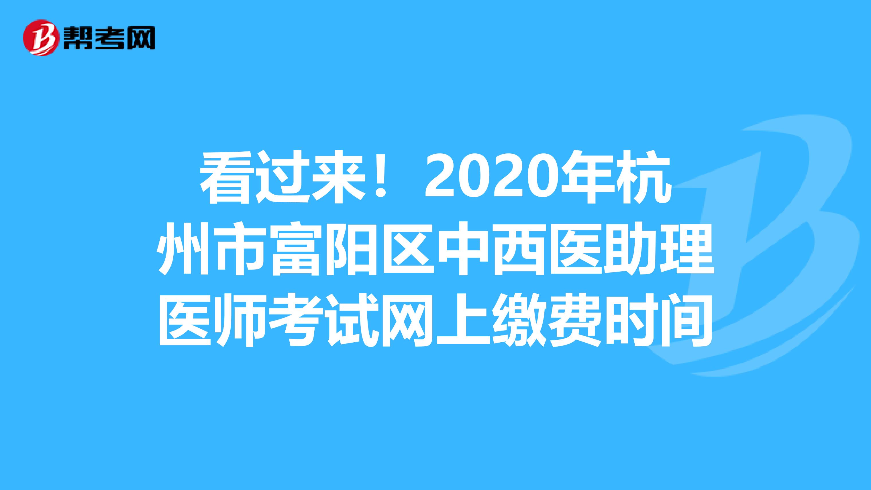看過來！2020年杭州市富陽區中西醫助理醫師考試網上繳費時間