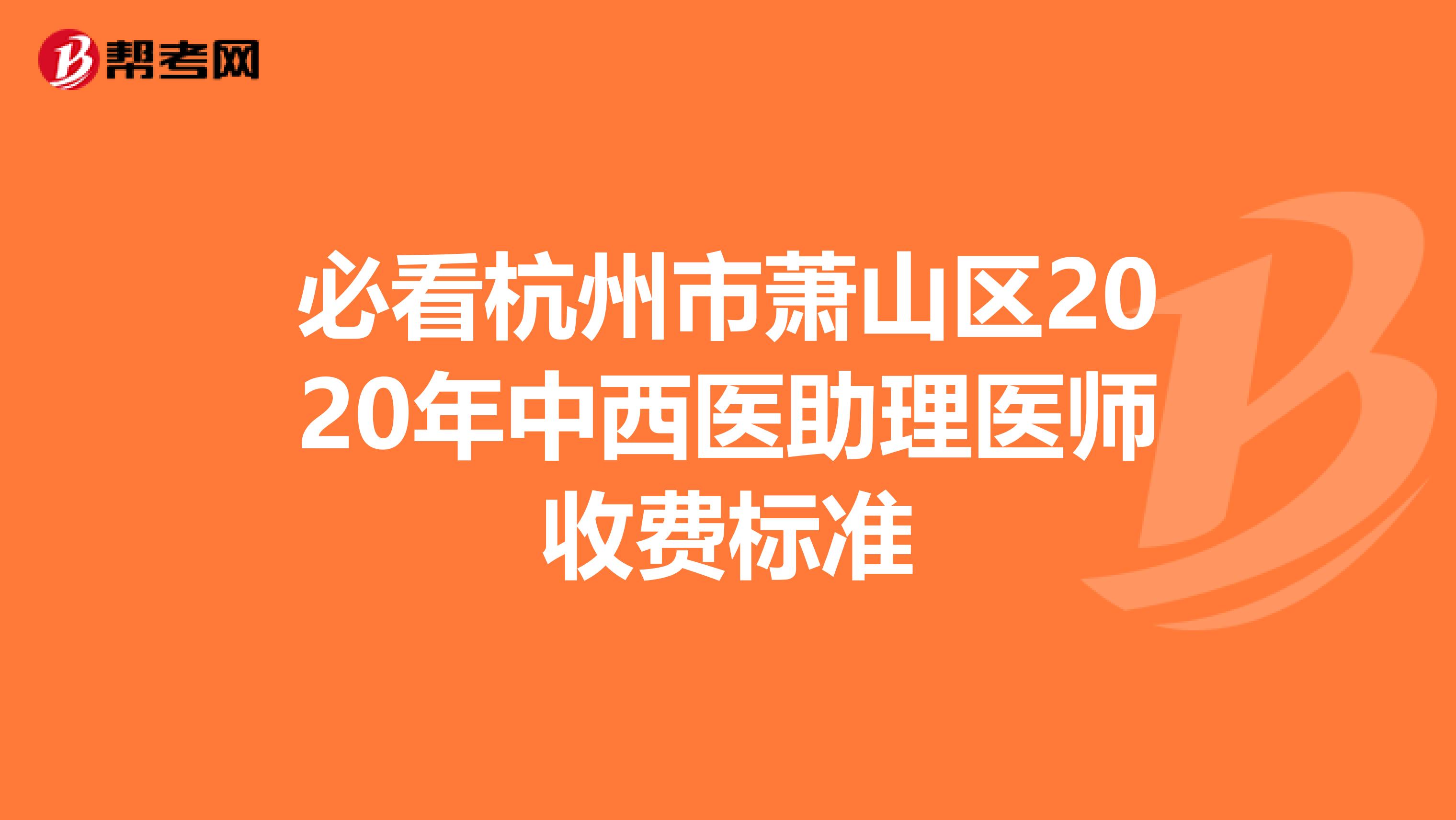 必看杭州市萧山区2020年中西医助理医师收费标准