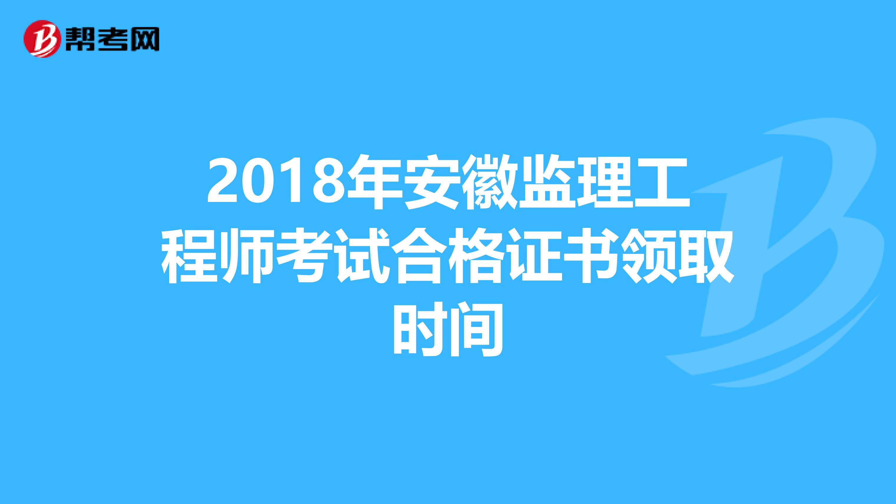 2018年安徽监理工程师考试合格证书领取时间