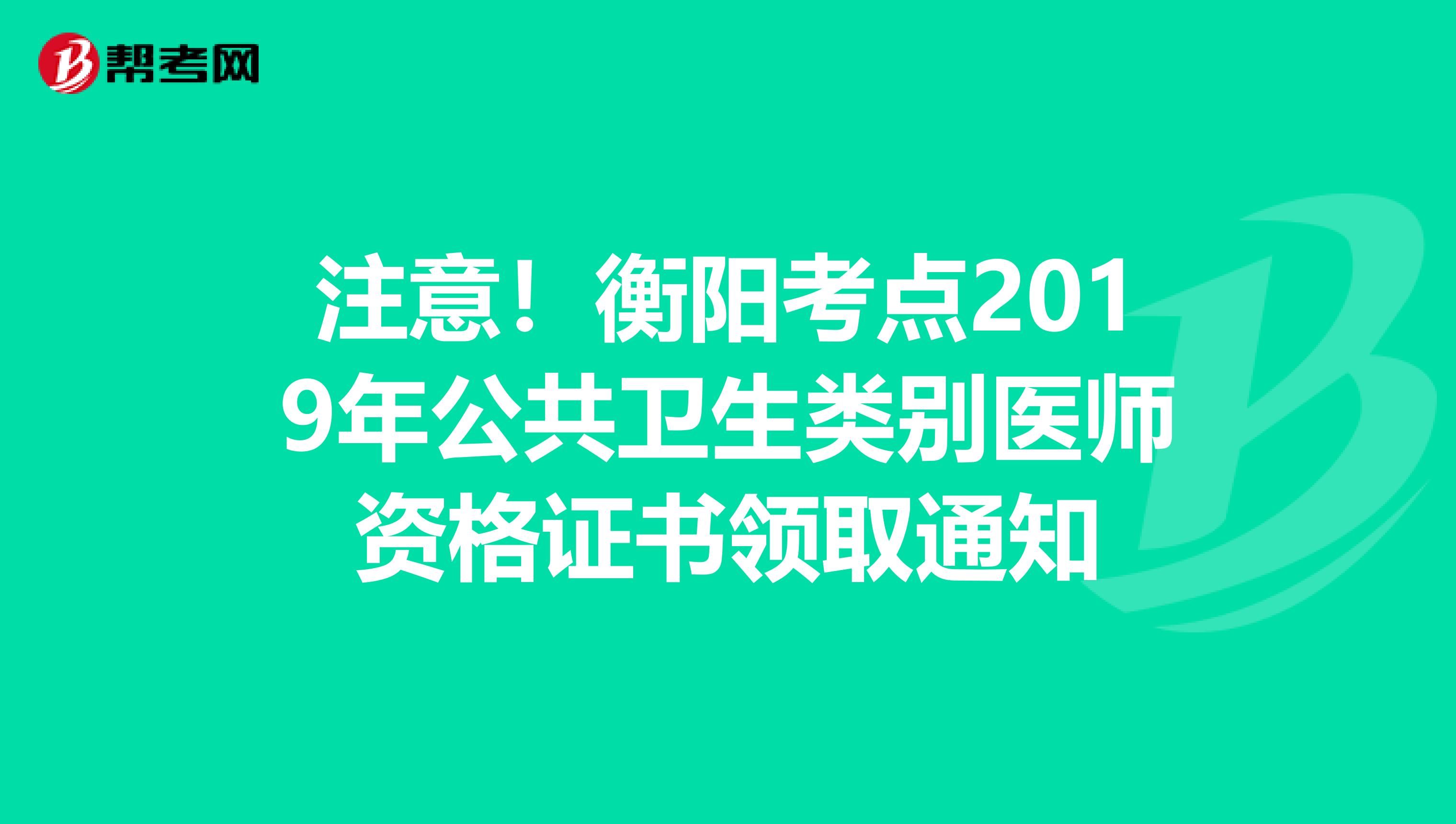 注意！衡阳考点2019年公共卫生类别医师资格证书领取通知
