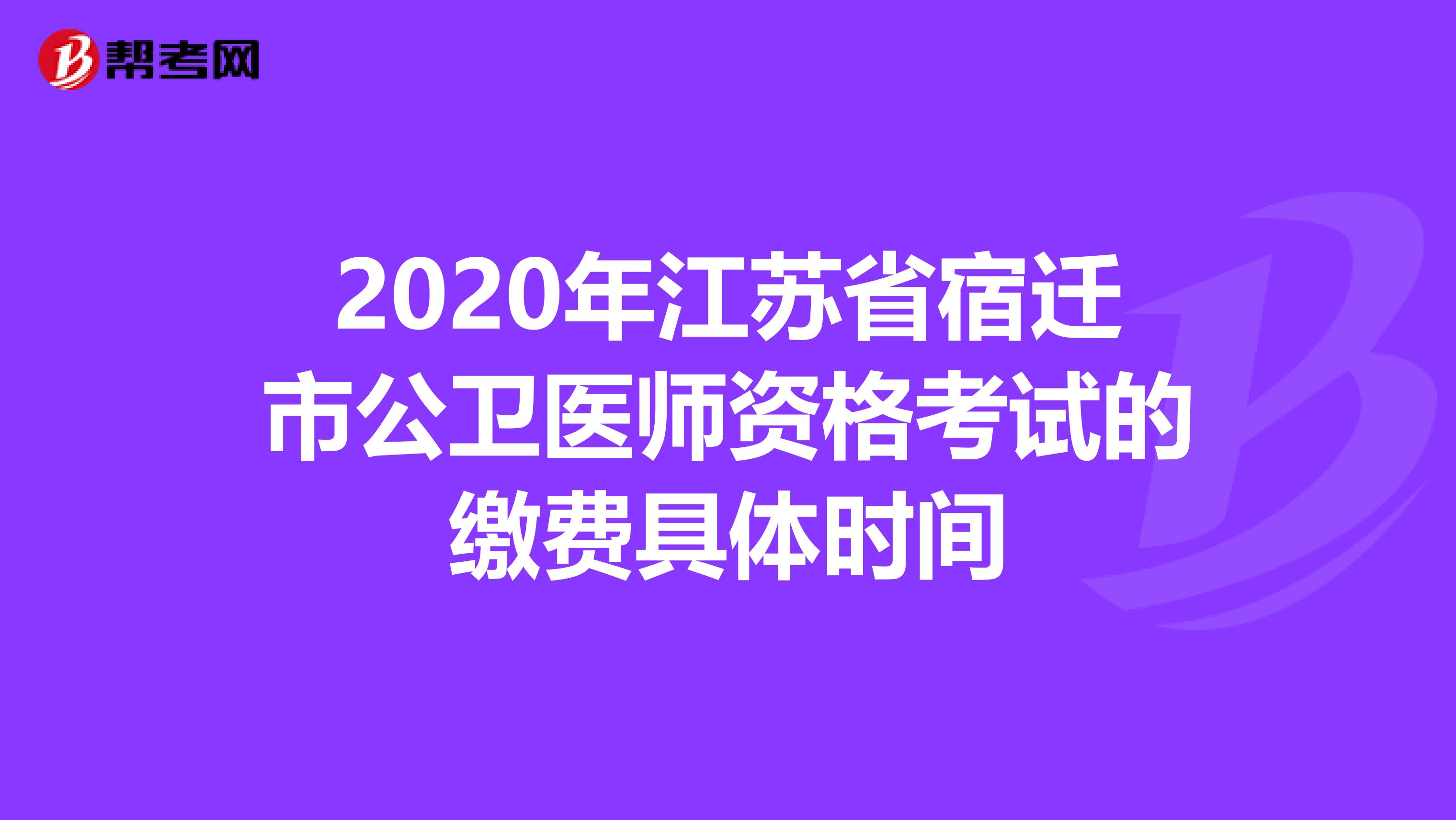2020年江苏省宿迁市公卫医师资格考试的缴费具体时间