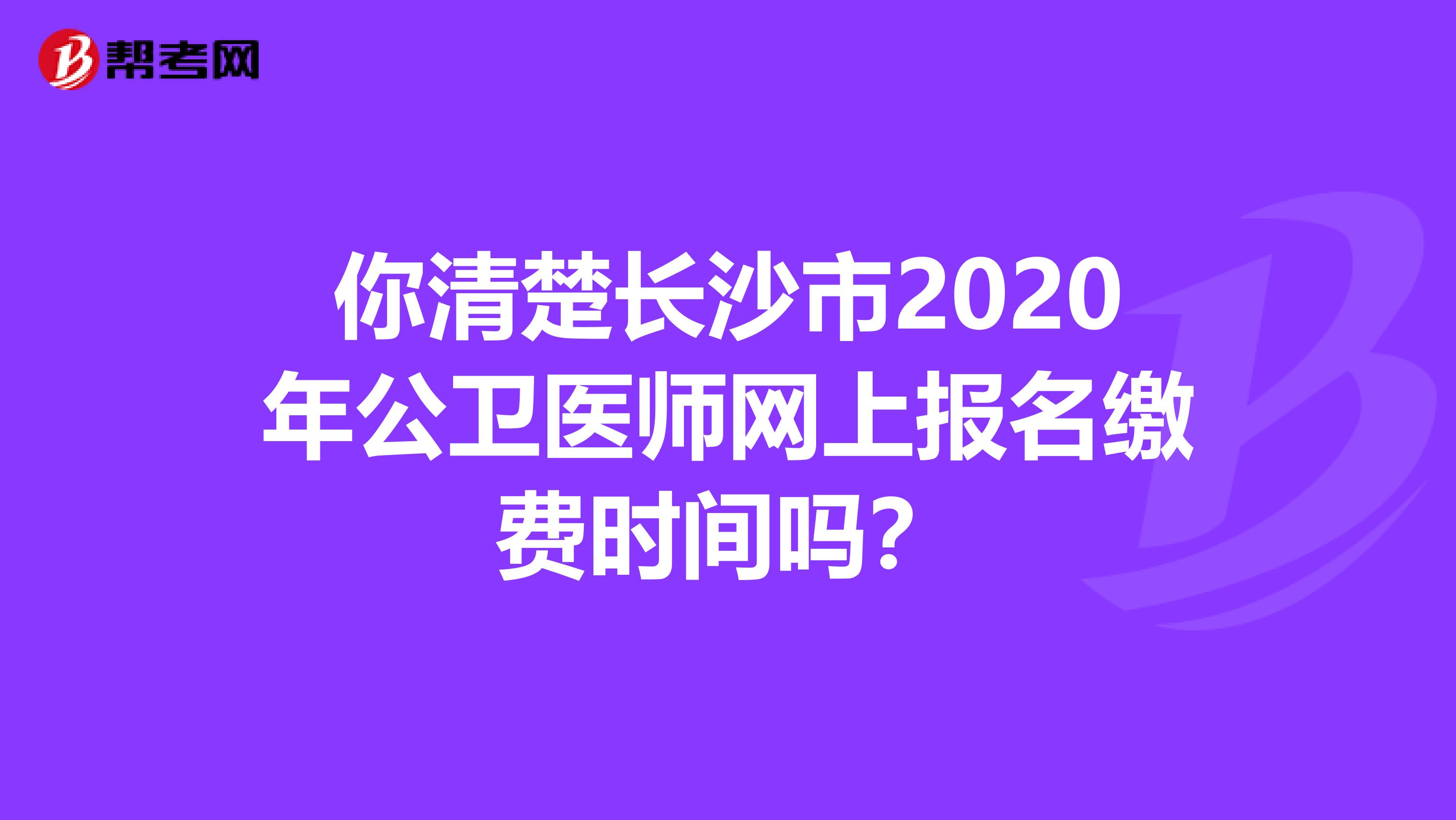 你清楚长沙市2020年公卫医师网上报名缴费时间吗？